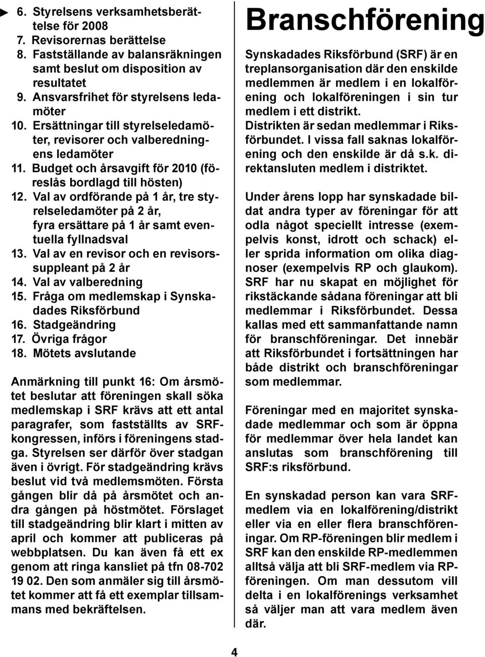 Val av ordförande på 1 år, tre styrelseledamöter på 2 år, fyra ersättare på 1 år samt eventuella fyllnadsval 13. Val av en revisor och en revisorssuppleant på 2 år 14. Val av valberedning 15.
