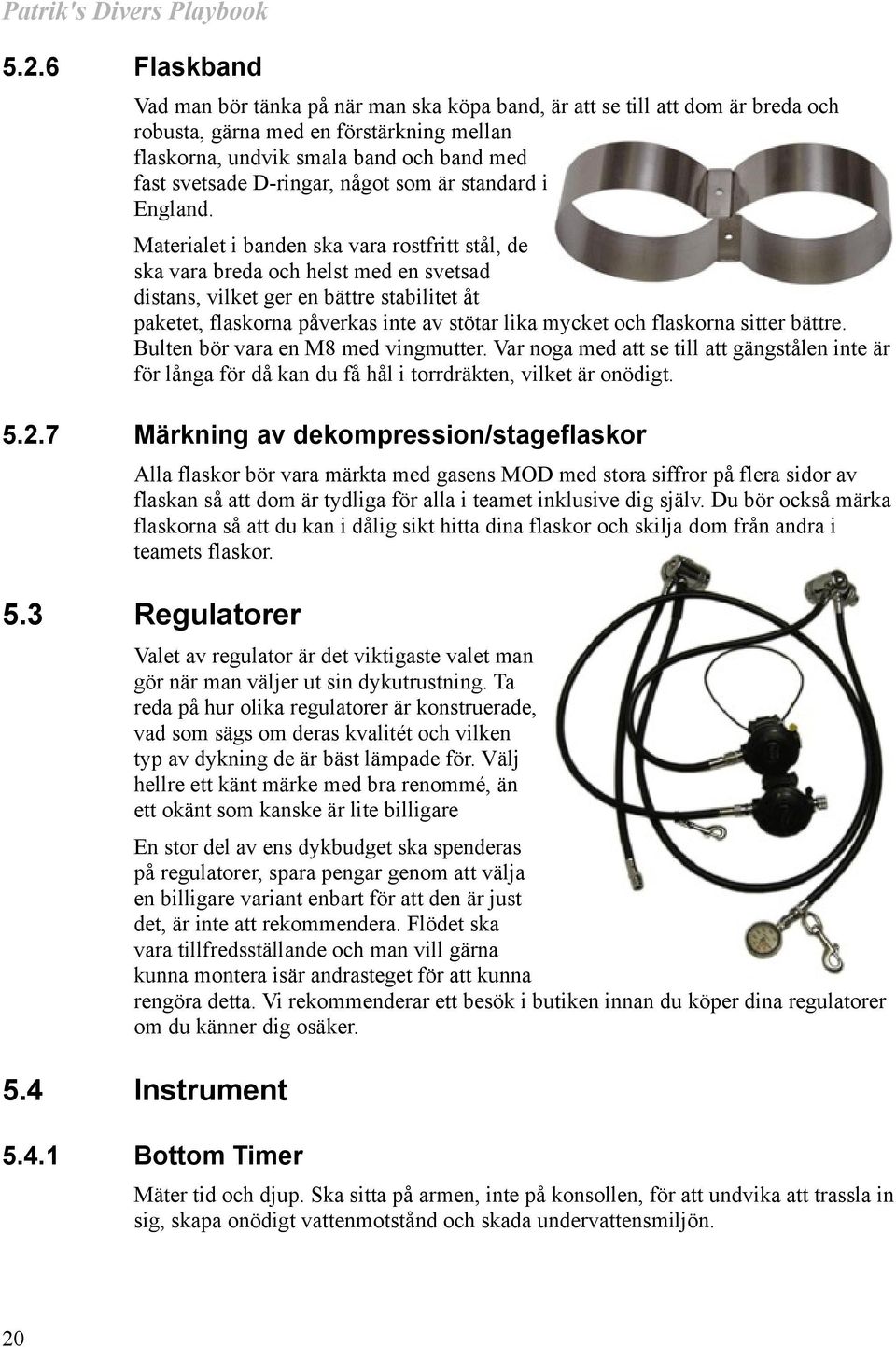 Materialet i banden ska vara rostfritt stål, de ska vara breda och helst med en svetsad distans, vilket ger en bättre stabilitet åt paketet, flaskorna påverkas inte av stötar lika mycket och