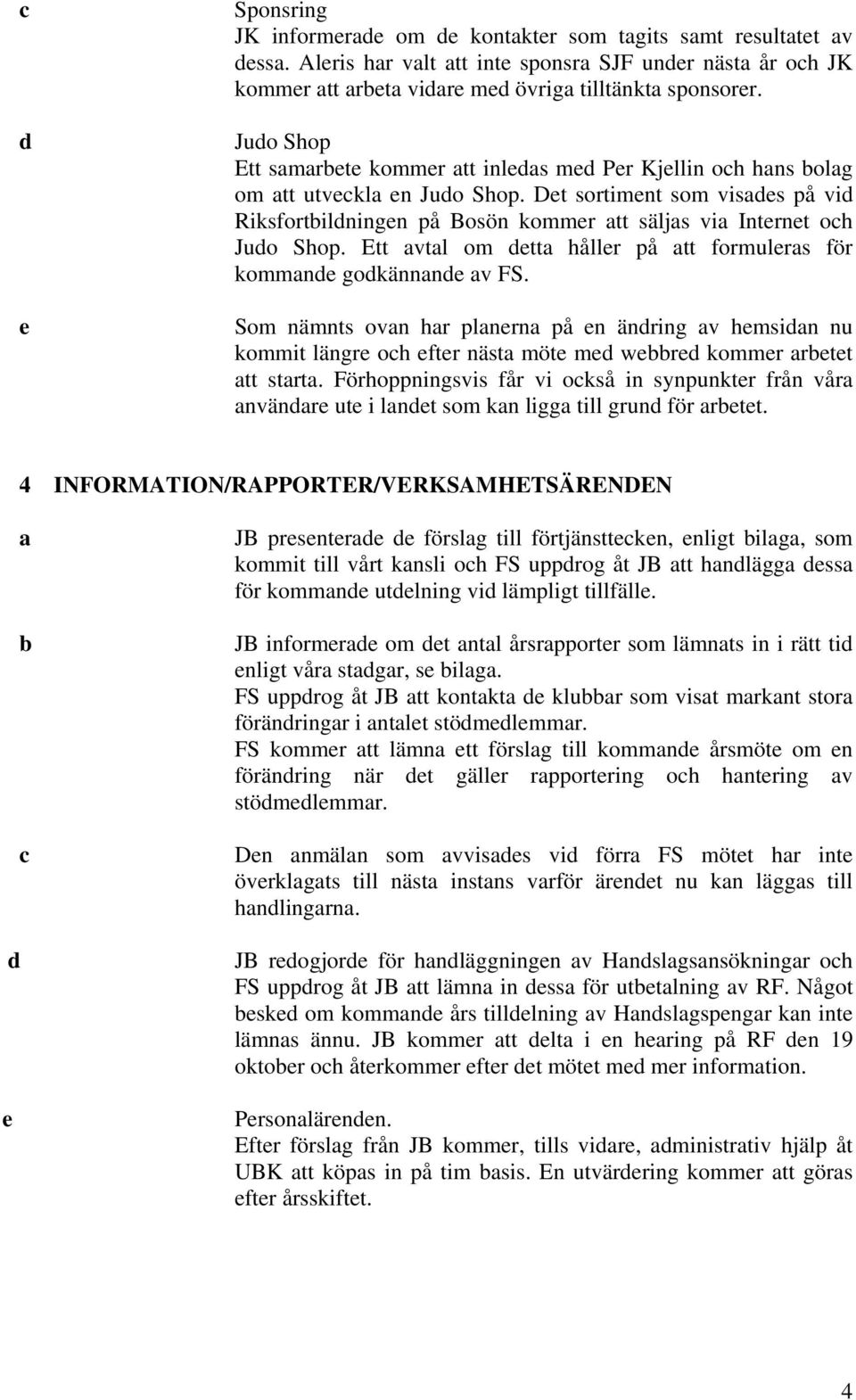 Det sortiment som visades på vid Riksfortbildningen på Bosön kommer att säljas via Internet och Judo Shop. Ett avtal om detta håller på att formuleras för kommande godkännande av FS.