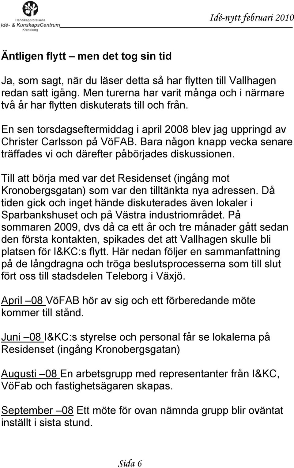 Bara någon knapp vecka senare träffades vi och därefter påbörjades diskussionen. Till att börja med var det Residenset (ingång mot Kronobergsgatan) som var den tilltänkta nya adressen.