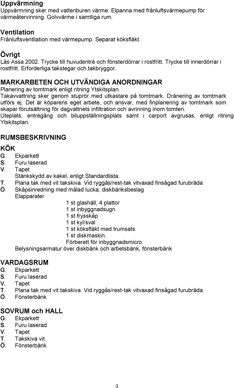 MARKARBETEN OCH UTVÄNDIGA ANORDNINGAR Planering av tomtmark enligt ritning Ytskitsplan. Takavvattning sker genom stuprör med utkastare på tomtmark. Dränering av tomtmark utförs ej.