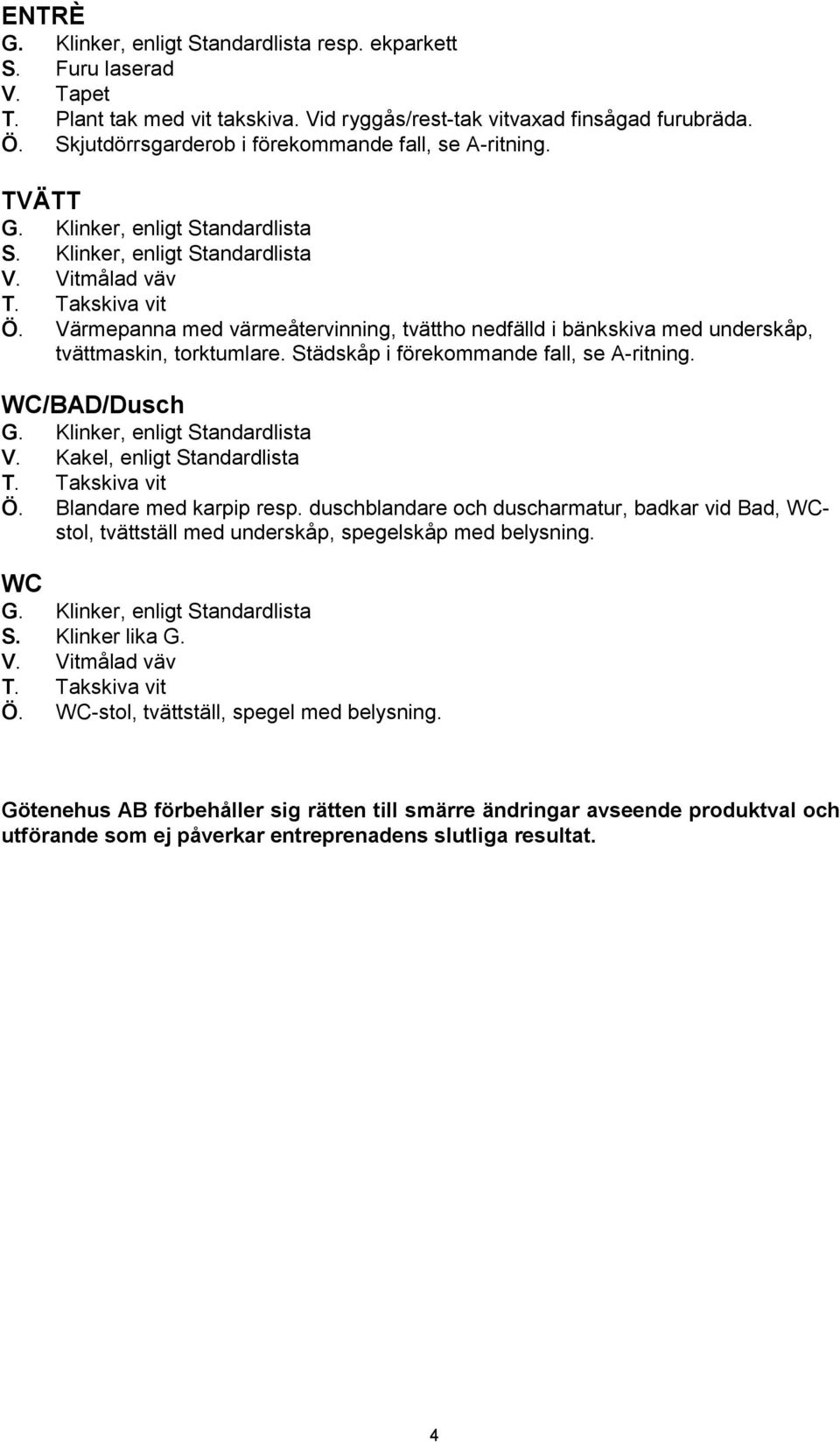 Städskåp i förekommande fall, se A-ritning. WC/BAD/Dusch V. Kakel, enligt Standardlista Ö. Blandare med karpip resp.