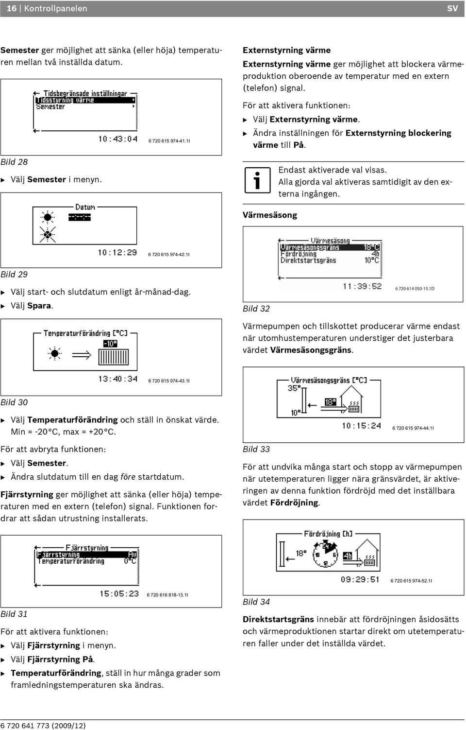 För att aktivera funktionen: B Välj Externstyrning värme. B Ändra inställningen för Externstyrning blockering värme till På. Endast aktiverade val visas.