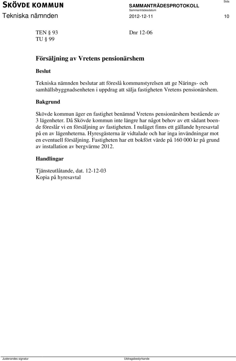 Då Skövde kommun inte längre har något behov av ett sådant boende föreslår vi en försäljning av fastigheten. I nuläget finns ett gällande hyresavtal på en av lägenheterna.