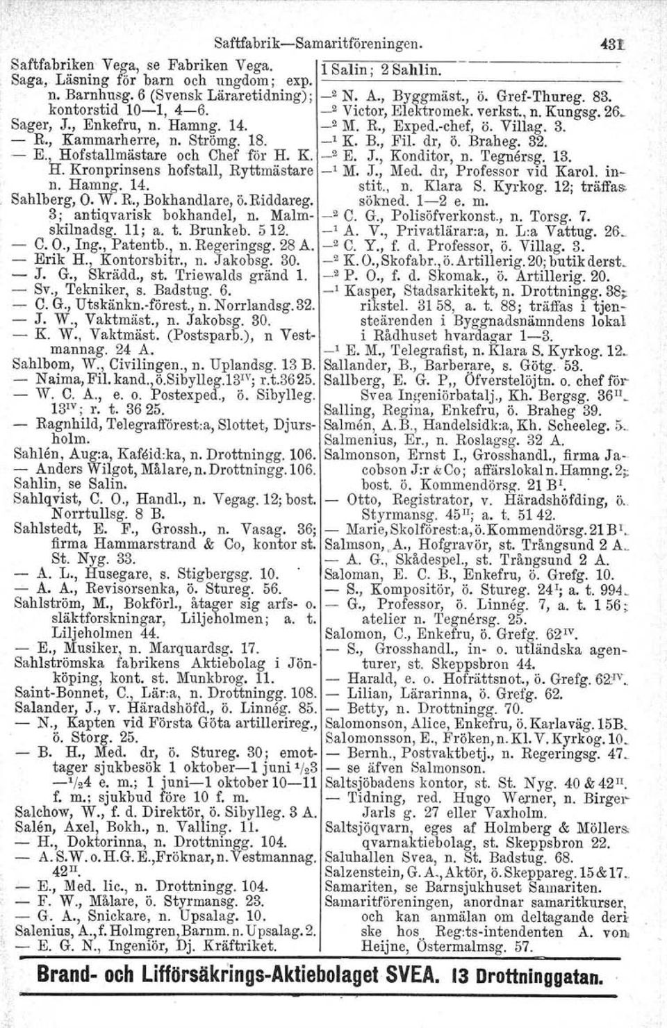 dr, ö. Braheg. 32. E., Hofstallmästare och Chef för H. K. _2 E. J., Konditor, n. 'I'egnersg. 13. H. Kronprinsens hofstall, Ryttmästare _1 M. J., Med. dr, Professor vid Karol. inn. Hamng. 14. stit., n. Klara S.