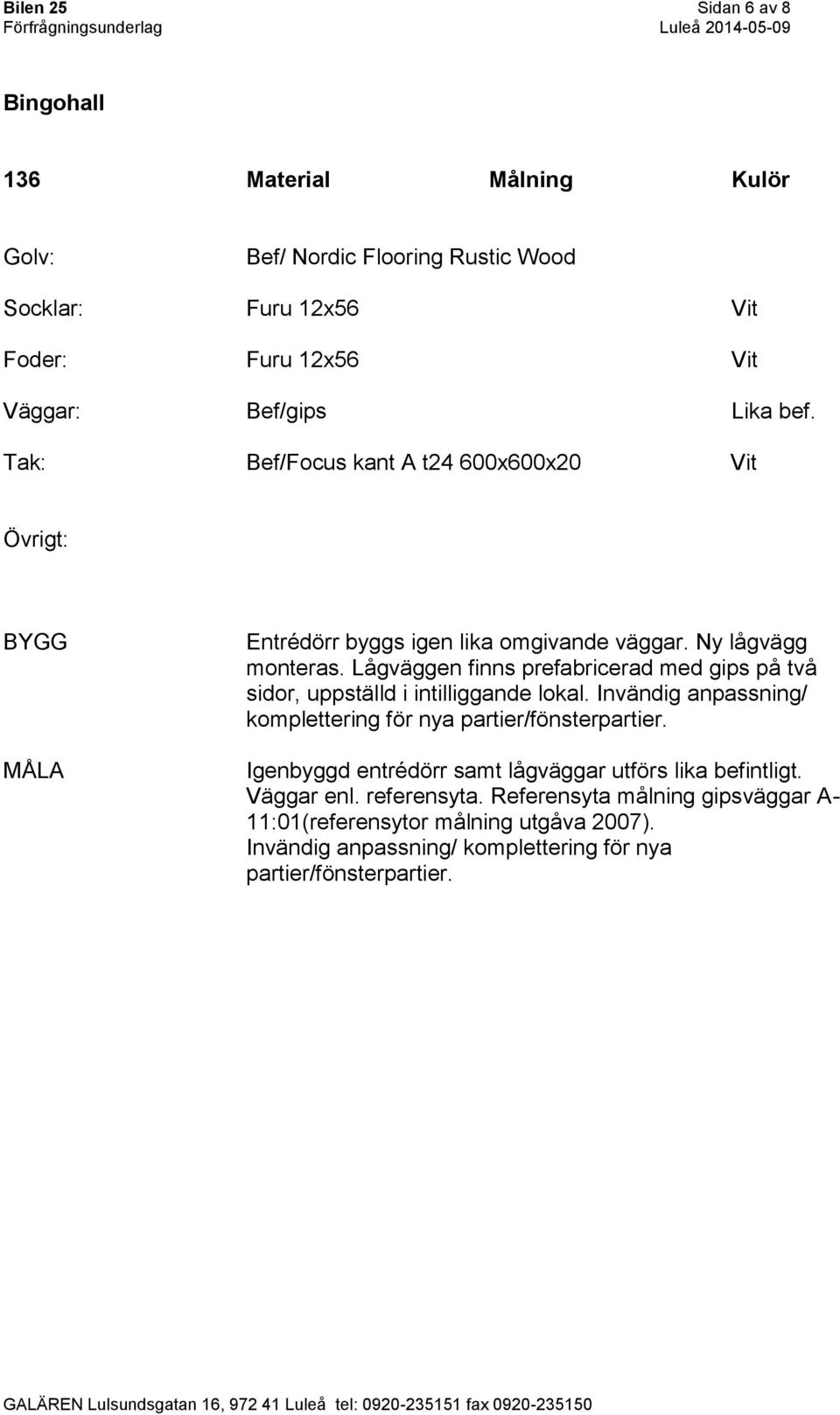 Lågväggen finns prefabricerad med gips på två sidor, uppställd i intilliggande lokal. Invändig anpassning/ komplettering för nya partier/fönsterpartier.