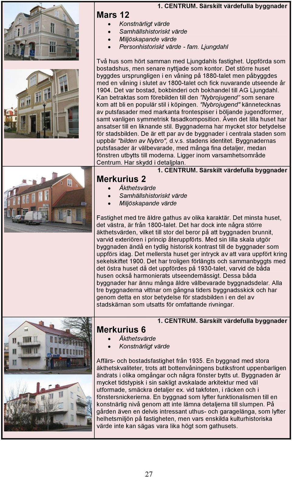 Det var bostad, bokbinderi och bokhandel till AG Ljungdahl. Kan betraktas som förebilden till den Nybrojugend som senare kom att bli en populär stil i köpingen.