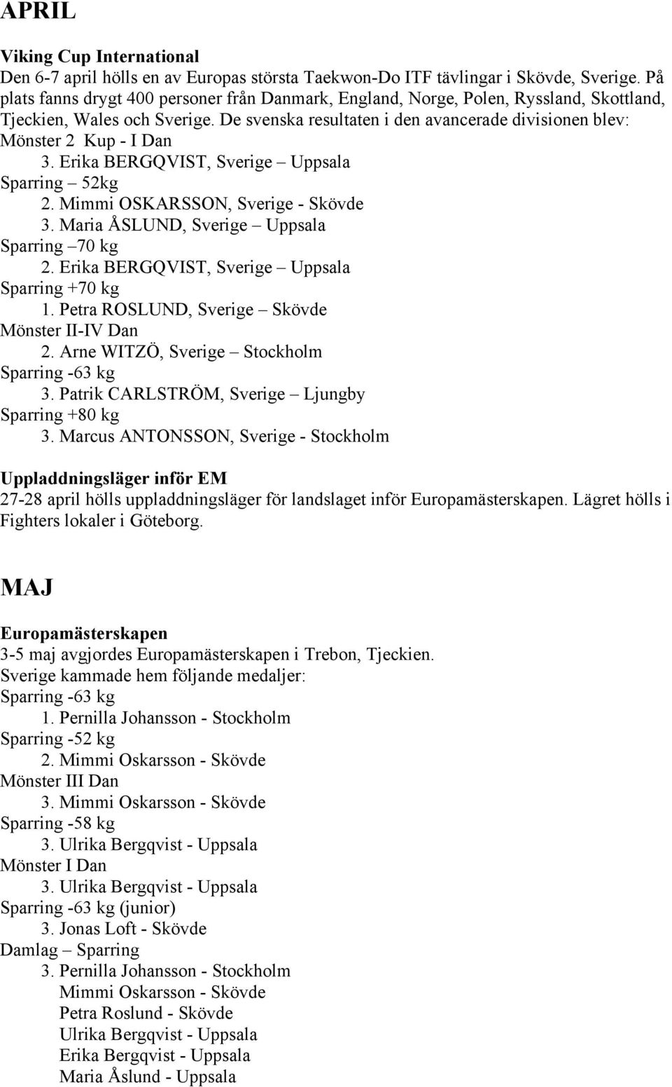 De svenska resultaten i den avancerade divisionen blev: Mönster 2 Kup - I Dan 3. Erika BERGQVIST, Sverige Uppsala Sparring 52kg 2. Mimmi OSKARSSON, Sverige - Skövde 3.