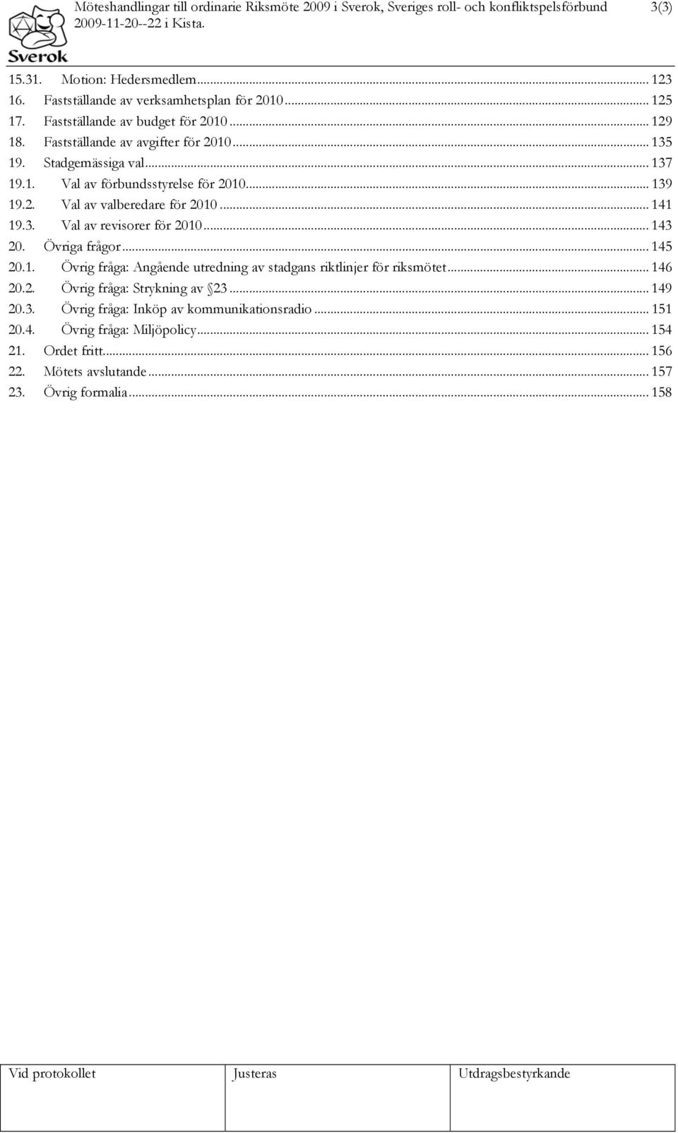.. 141 19.3. Val av revisorer för 2010... 143 20. Övriga frågor... 145 20.1. Övrig fråga: Angående utredning av stadgans riktlinjer för riksmötet... 146 20.2. Övrig fråga: Strykning av 23.