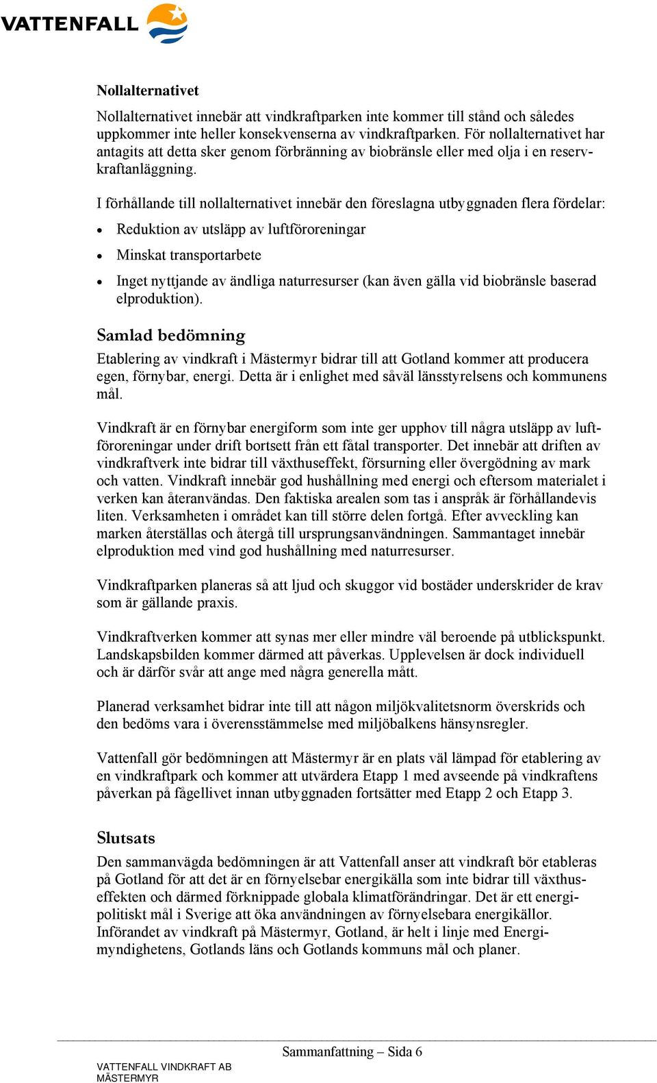I förhållande till nollalternativet innebär den föreslagna utbyggnaden flera fördelar: Reduktion av utsläpp av luftföroreningar Minskat transportarbete Inget nyttjande av ändliga naturresurser (kan