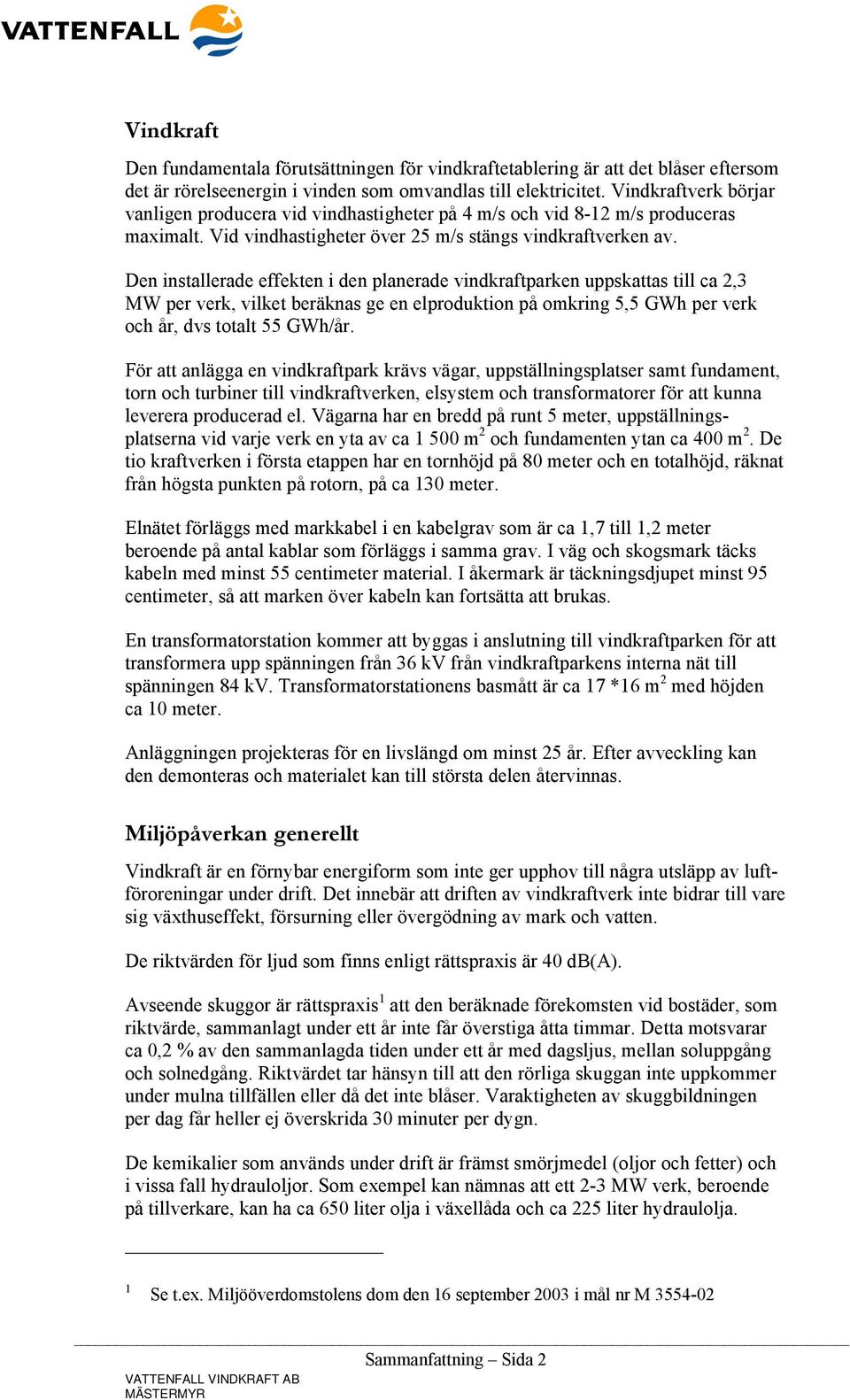 Den installerade effekten i den planerade vindkraftparken uppskattas till ca 2,3 MW per verk, vilket beräknas ge en elproduktion på omkring 5,5 GWh per verk och år, dvs totalt 55 GWh/år.