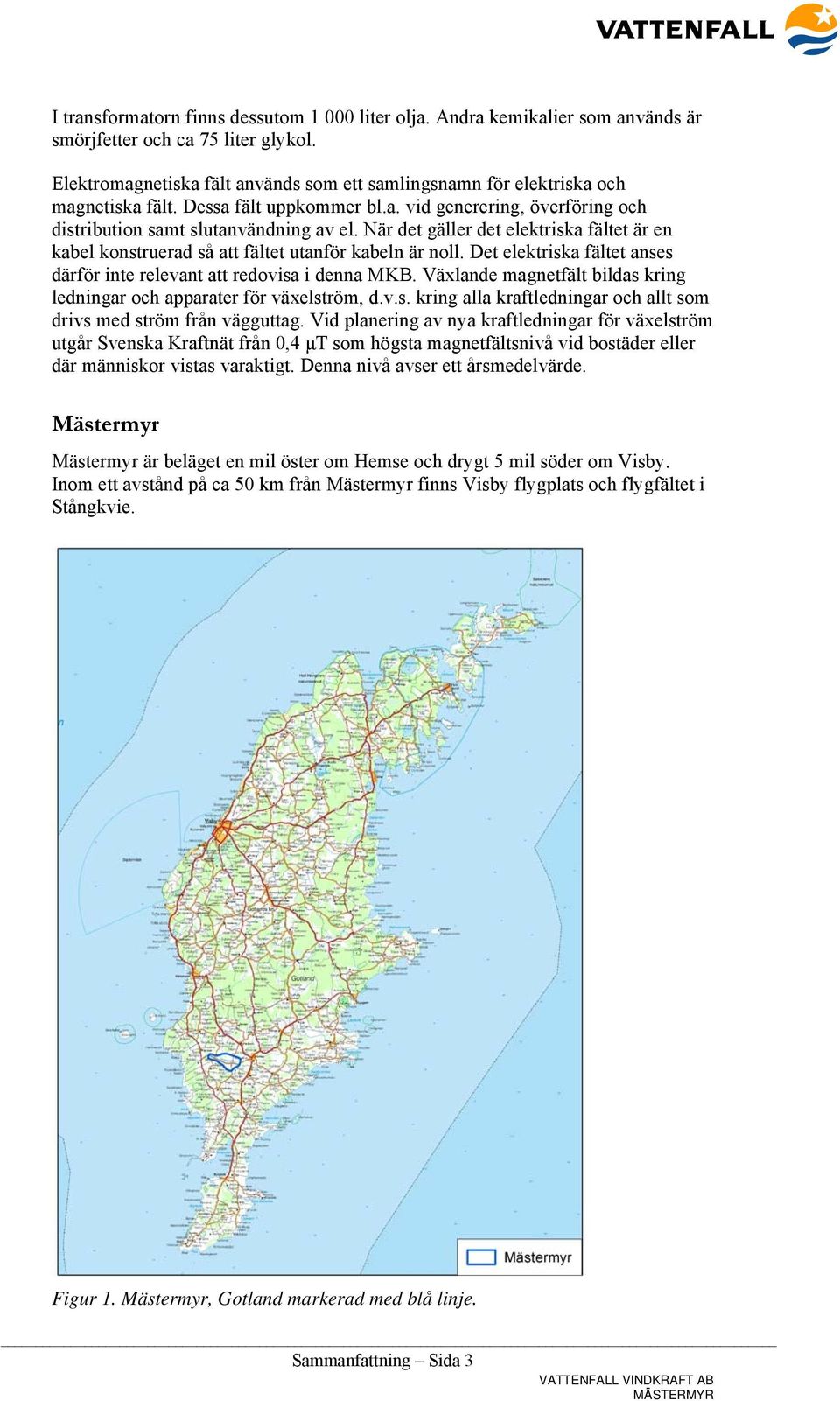 När det gäller det elektriska fältet är en kabel konstruerad så att fältet utanför kabeln är noll. Det elektriska fältet anses därför inte relevant att redovisa i denna MKB.