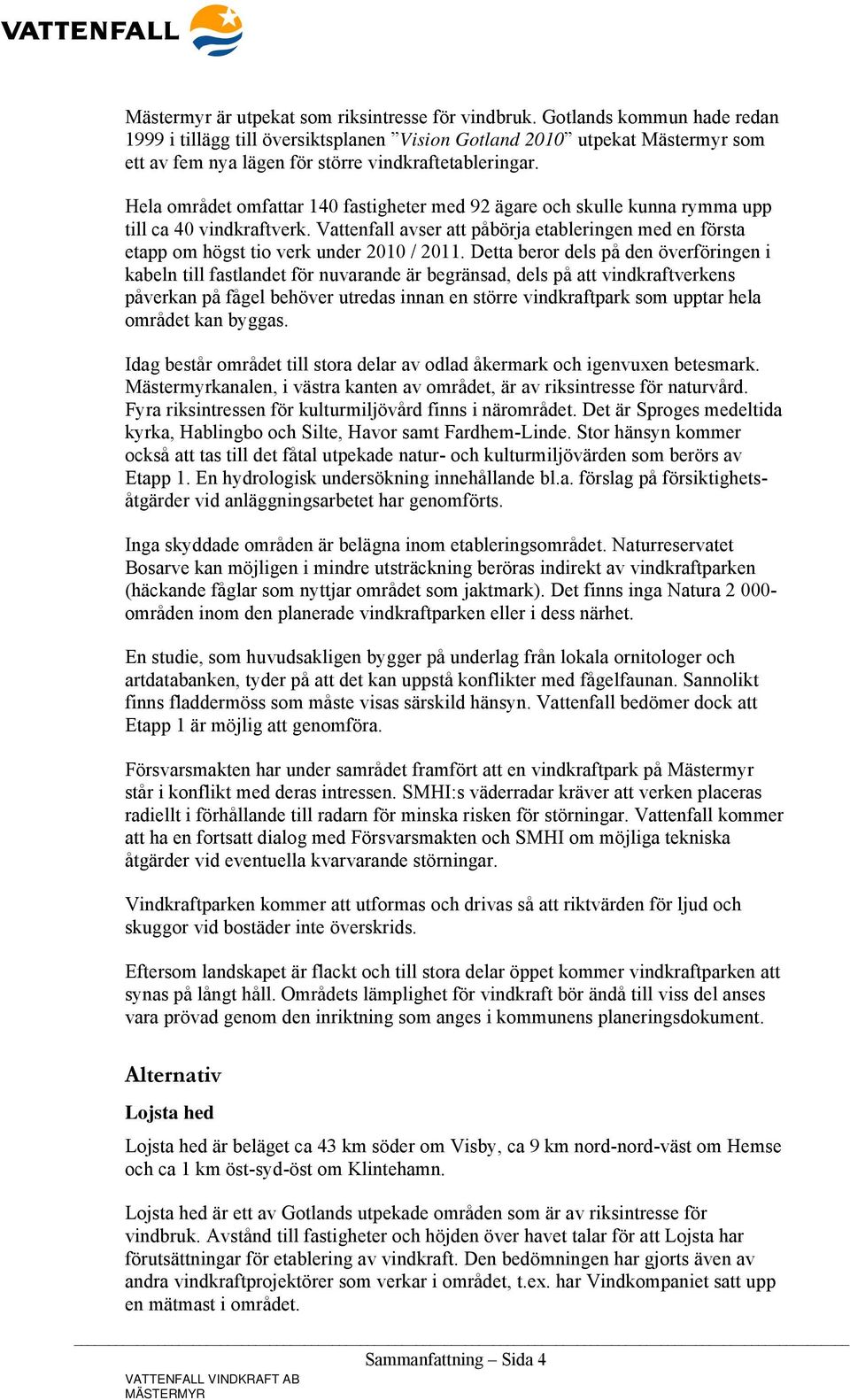 Hela området omfattar 140 fastigheter med 92 ägare och skulle kunna rymma upp till ca 40 vindkraftverk.