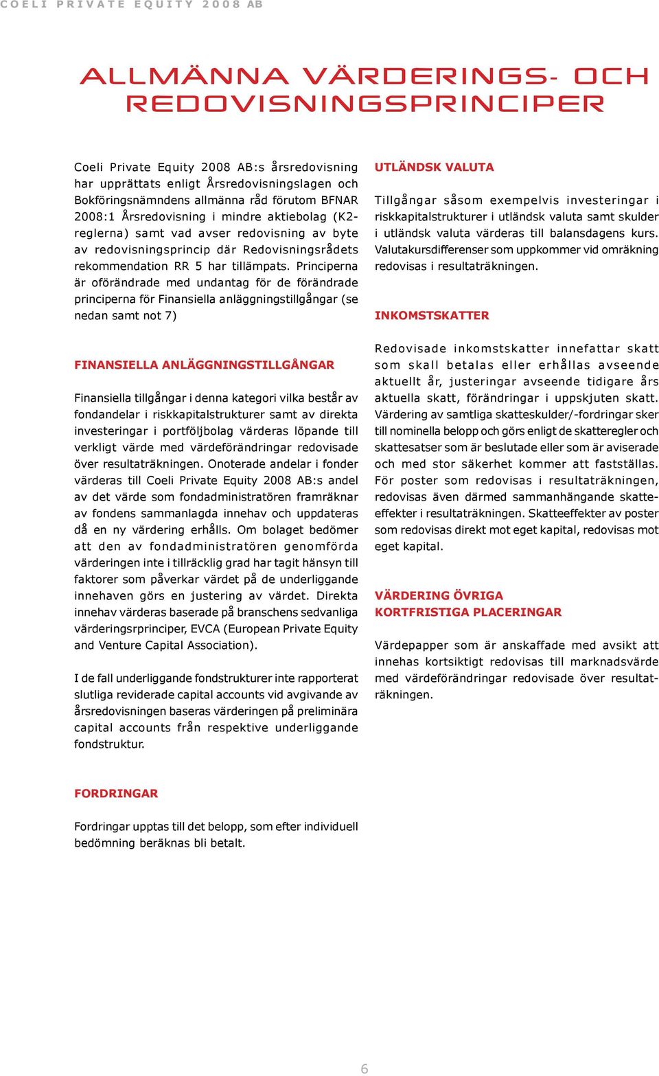 Principerna är oförändrade med undantag för de förändrade principerna för Finansiella anläggningstillgångar (se nedan samt not 7) UTLÄNDSK VALUTA Tillgångar såsom exempelvis investeringar i