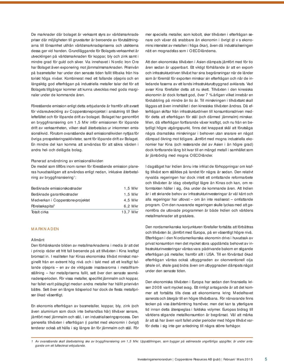 Via innehavet i Nordic Iron Ore har Bolaget även exponering mot järnmalmsmarknaden. Prisnivån på basmetaller har under den senaste tiden fallit tillbaka från historiskt höga nivåer.