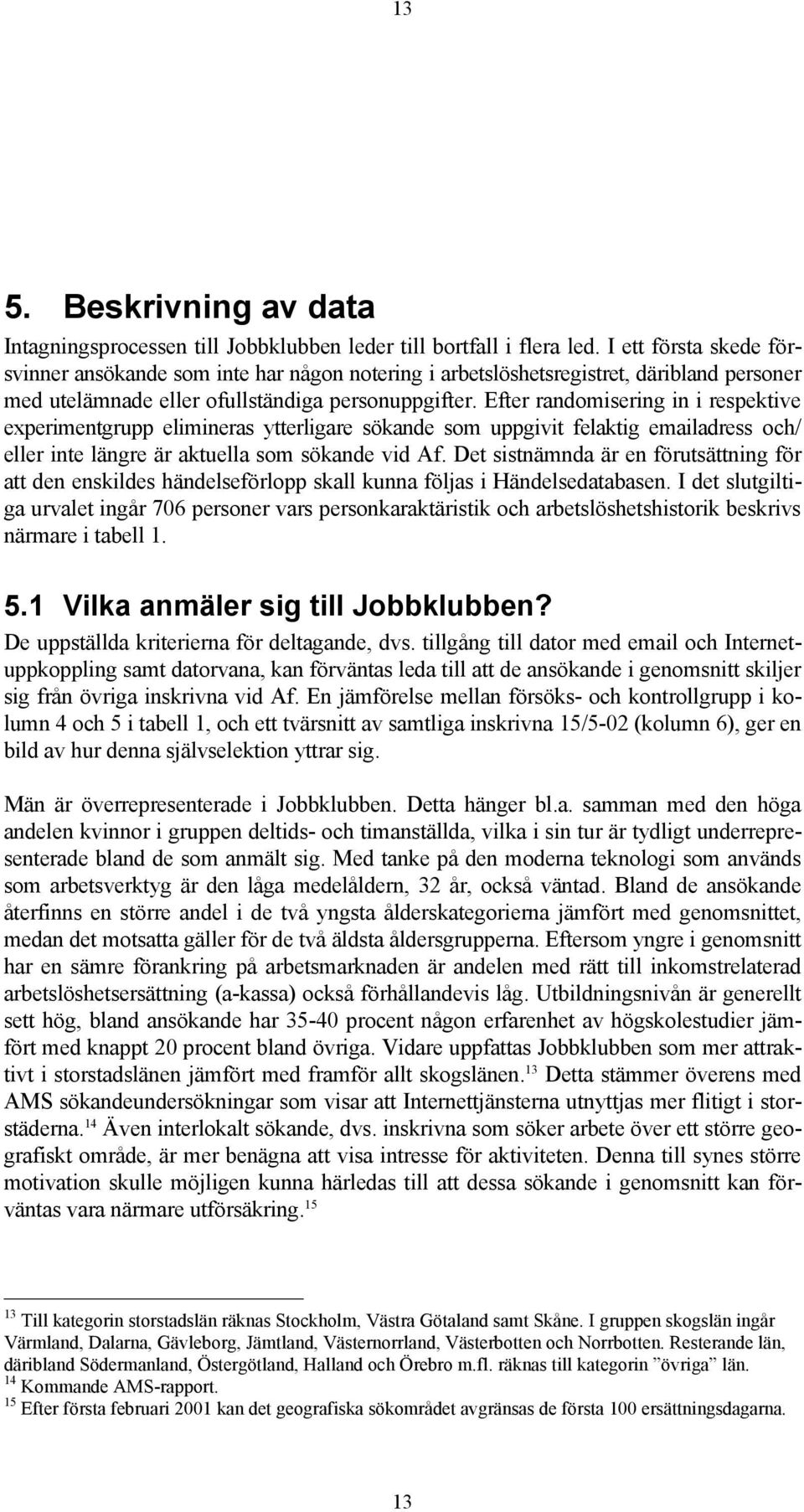 Efter randomisering in i respektive experimentgrupp elimineras ytterligare sökande som uppgivit felaktig emailadress och/ eller inte längre är aktuella som sökande vid Af.