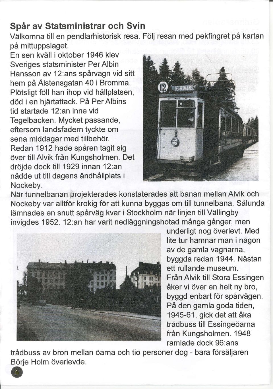 PA PerAlbins tid startade 12'.an inne vid Tegelbacken. Mycket passande, eftersom landsfadern tyckte om sena middagar med tillbeh6r. Redan 1912 hade sp6ren tagit sig 6ver tillalvik fr6n Kungsholmen.