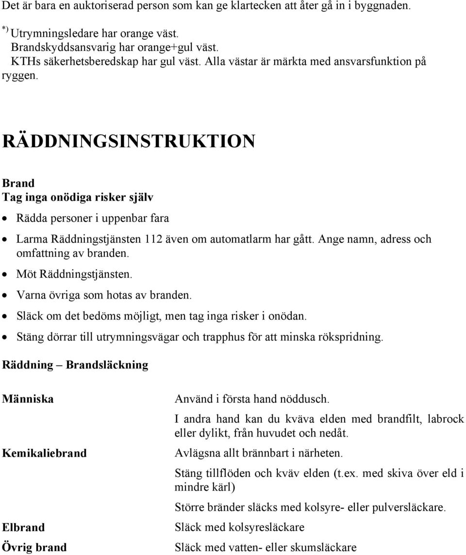 Ange namn, adress och omfattning av branden. Möt Räddningstjänsten. Varna övriga som hotas av branden. Släck om det bedöms möjligt, men tag inga risker i onödan.