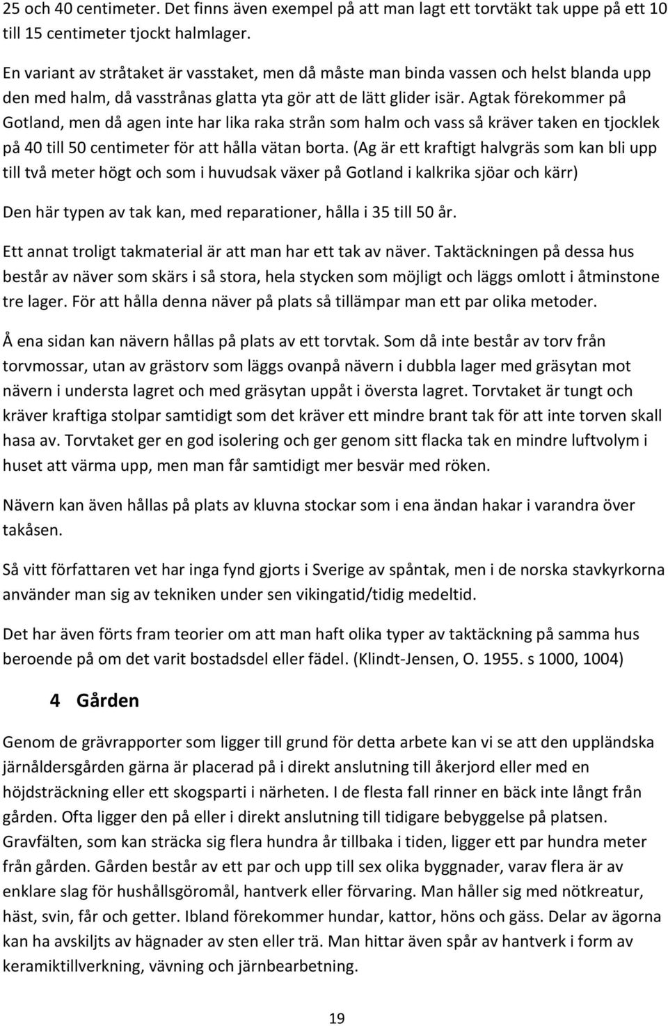Agtak förekommer på Gotland, men då agen inte har lika raka strån som halm och vass så kräver taken en tjocklek på 40 till 50 centimeter för att hålla vätan borta.