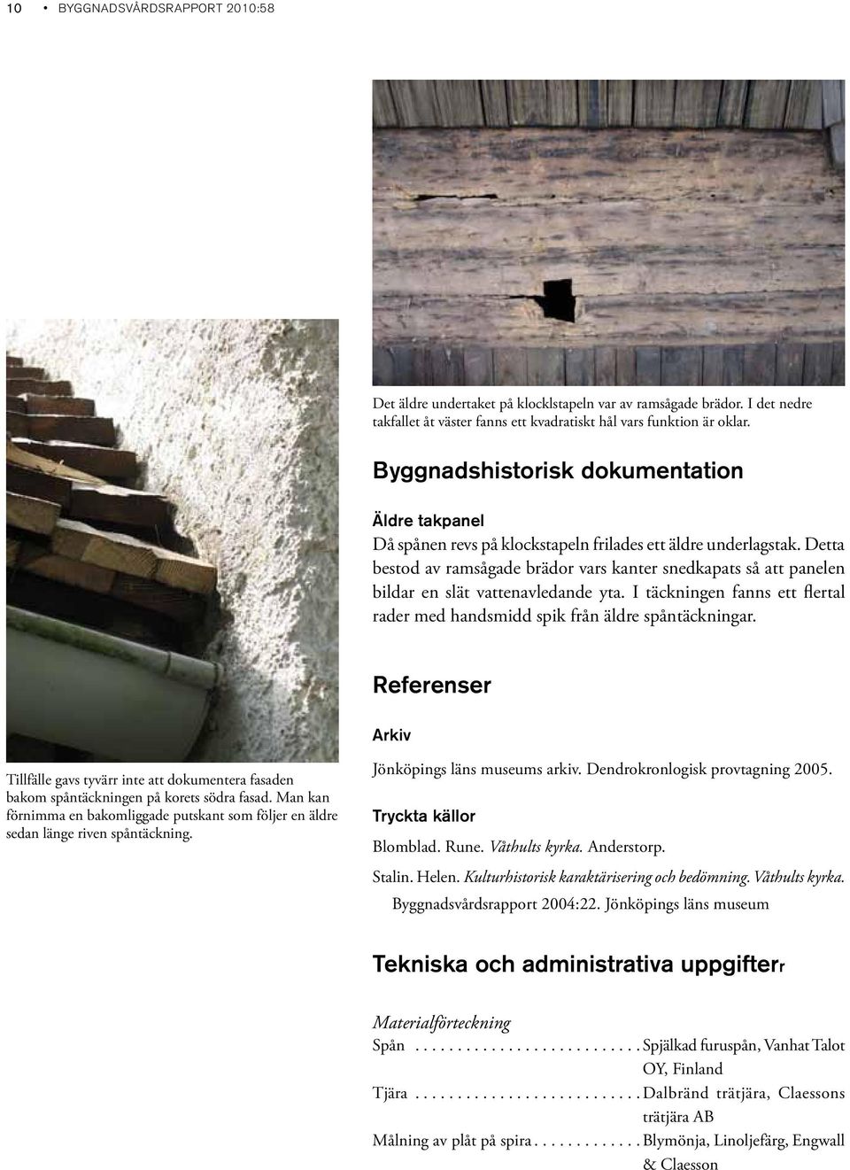 Detta bestod av ramsågade brädor vars kanter snedkapats så att panelen bildar en slät vattenavledande yta. I täckningen fanns ett flertal rader med handsmidd spik från äldre spåntäckningar.