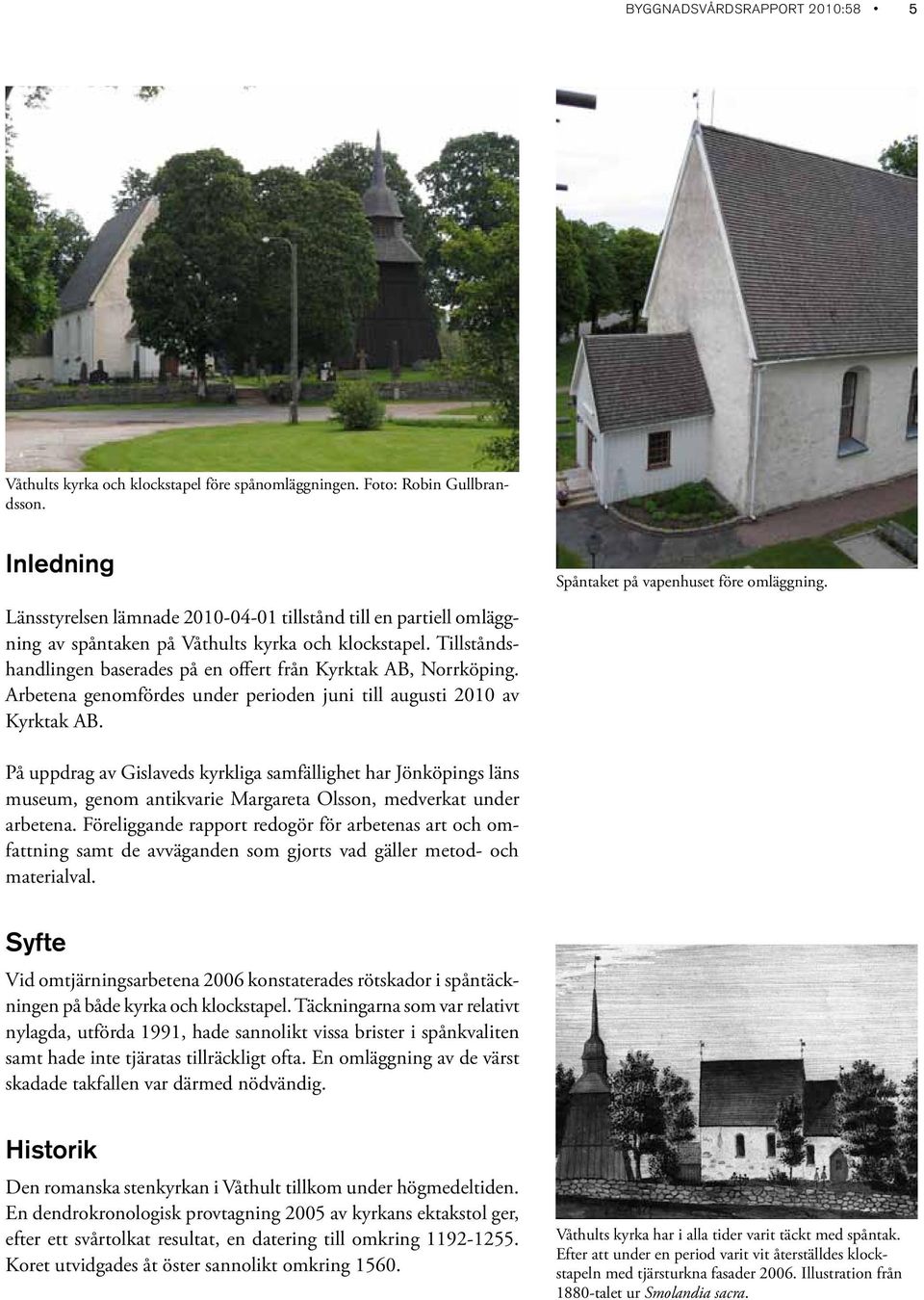 Tillståndshandlingen baserades på en offert från Kyrktak AB, Norrköping. Arbetena genomfördes under perioden juni till augusti 2010 av Kyrktak AB. Spåntaket på vapenhuset före omläggning.