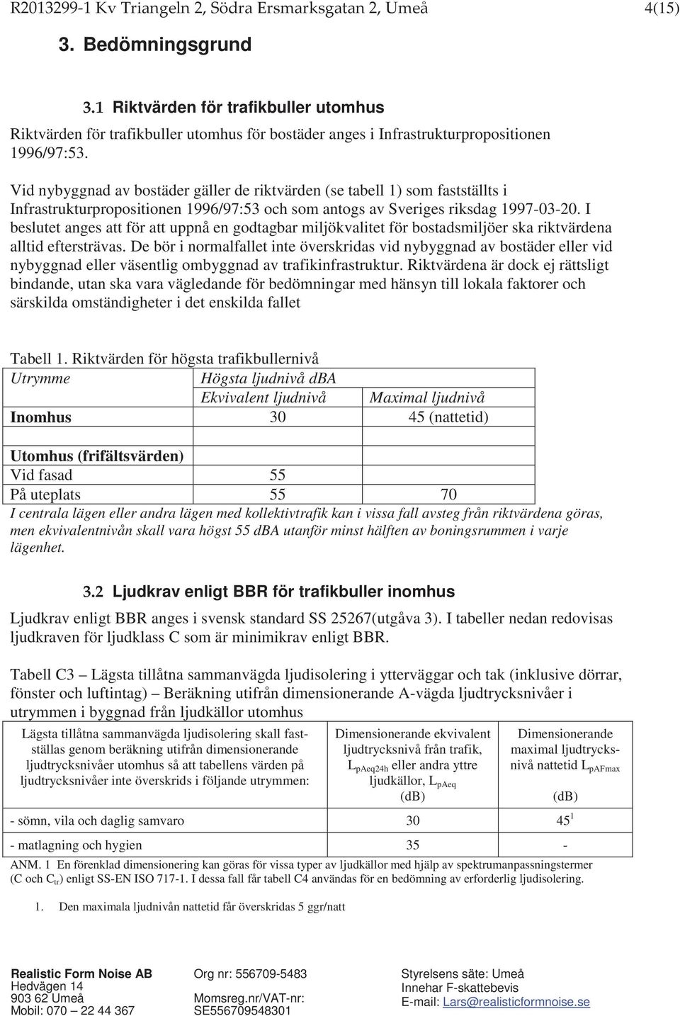 Vid nybyggnad av bostäder gäller de riktvärden (se tabell 1) som fastställts i Infrastrukturpropositionen 1996/97:53 och som antogs av Sveriges riksdag 1997-03-20.