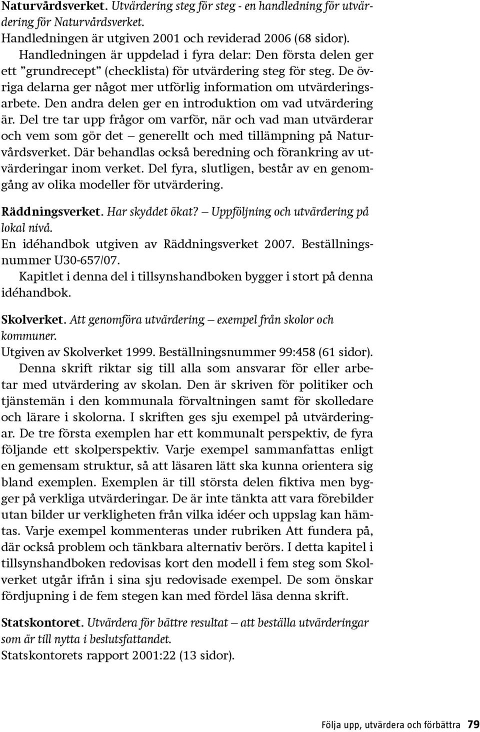 Den andra delen ger en introduktion om vad utvärdering är. Del tre tar upp frågor om varför, när och vad man utvärderar och vem som gör det generellt och med tillämpning på Naturvårdsverket.