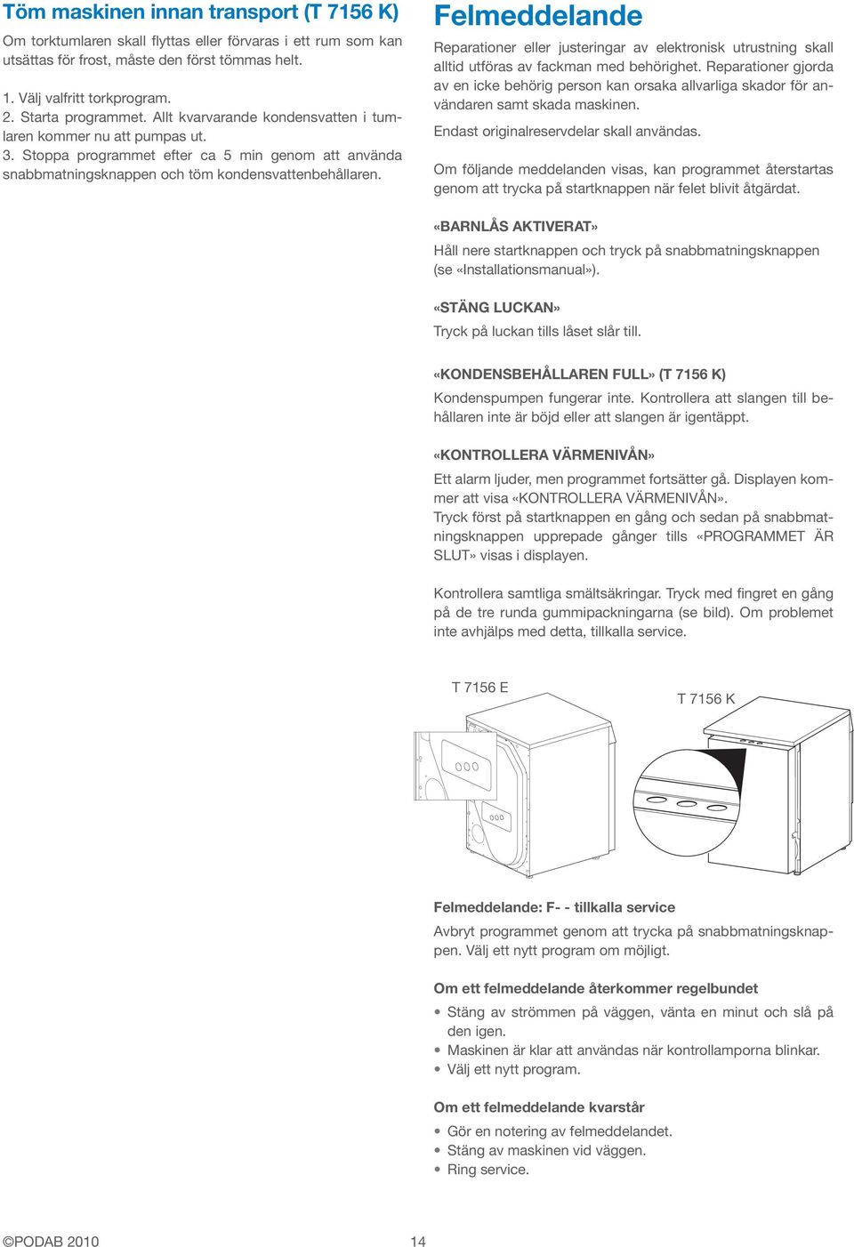 Felmeddelande Reparationer eller justeringar av elektronisk utrustning skall alltid utföras av fackman med behörighet.