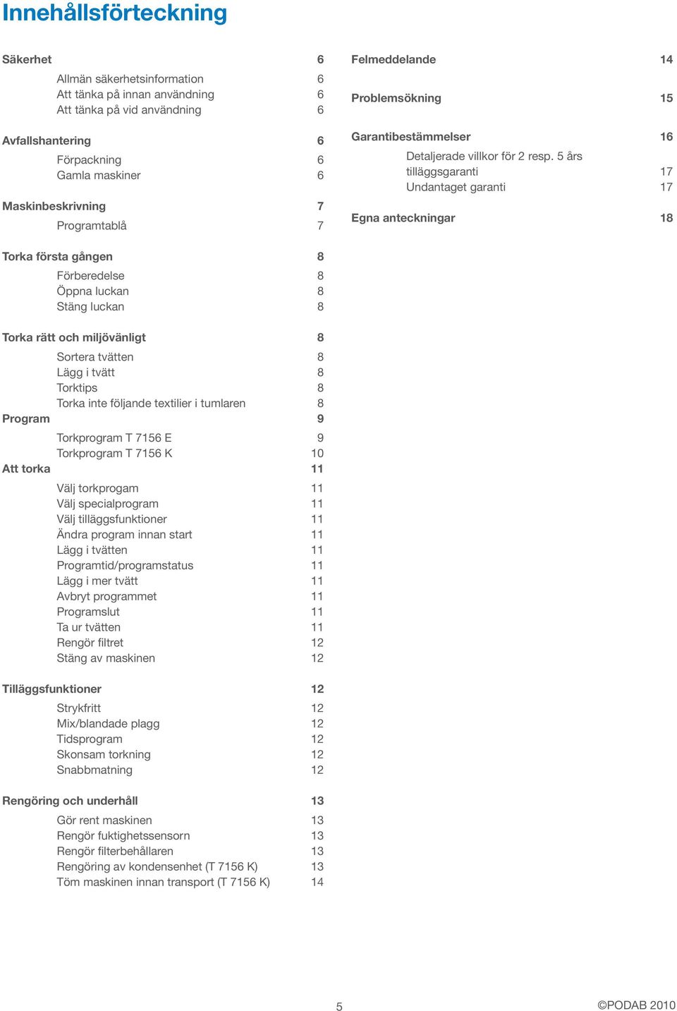 5 års tilläggsgaranti 17 Undantaget garanti 17 Egna anteckningar 18 Torka första gången 8 Förberedelse 8 Öppna luckan 8 Stäng luckan 8 Torka rätt och miljövänligt 8 Sortera tvätten 8 Lägg i tvätt 8