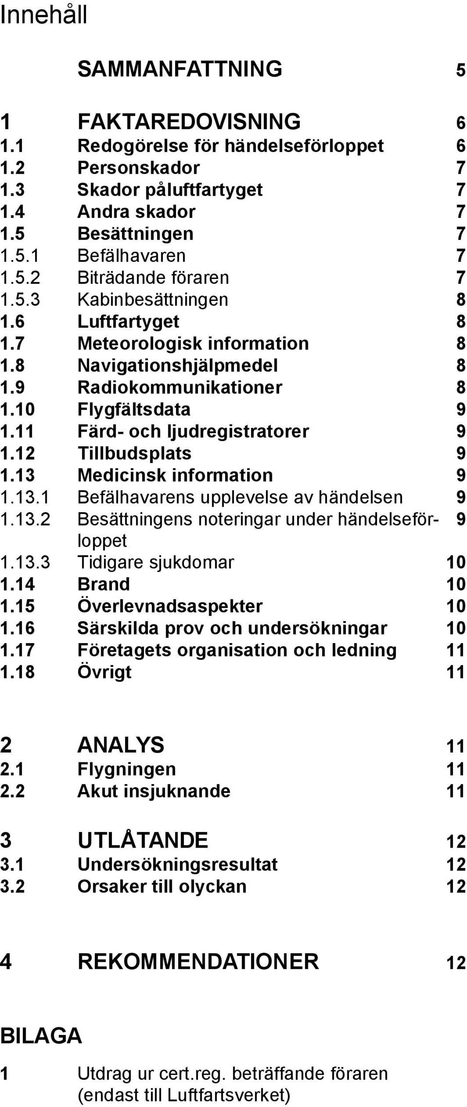 12 Tillbudsplats 9 1.13 Medicinsk information 9 1.13.1 Befälhavarens upplevelse av händelsen 9 1.13.2 Besättningens noteringar under händelseför- 9 loppet 1.13.3 Tidigare sjukdomar 10 1.14 Brand 10 1.