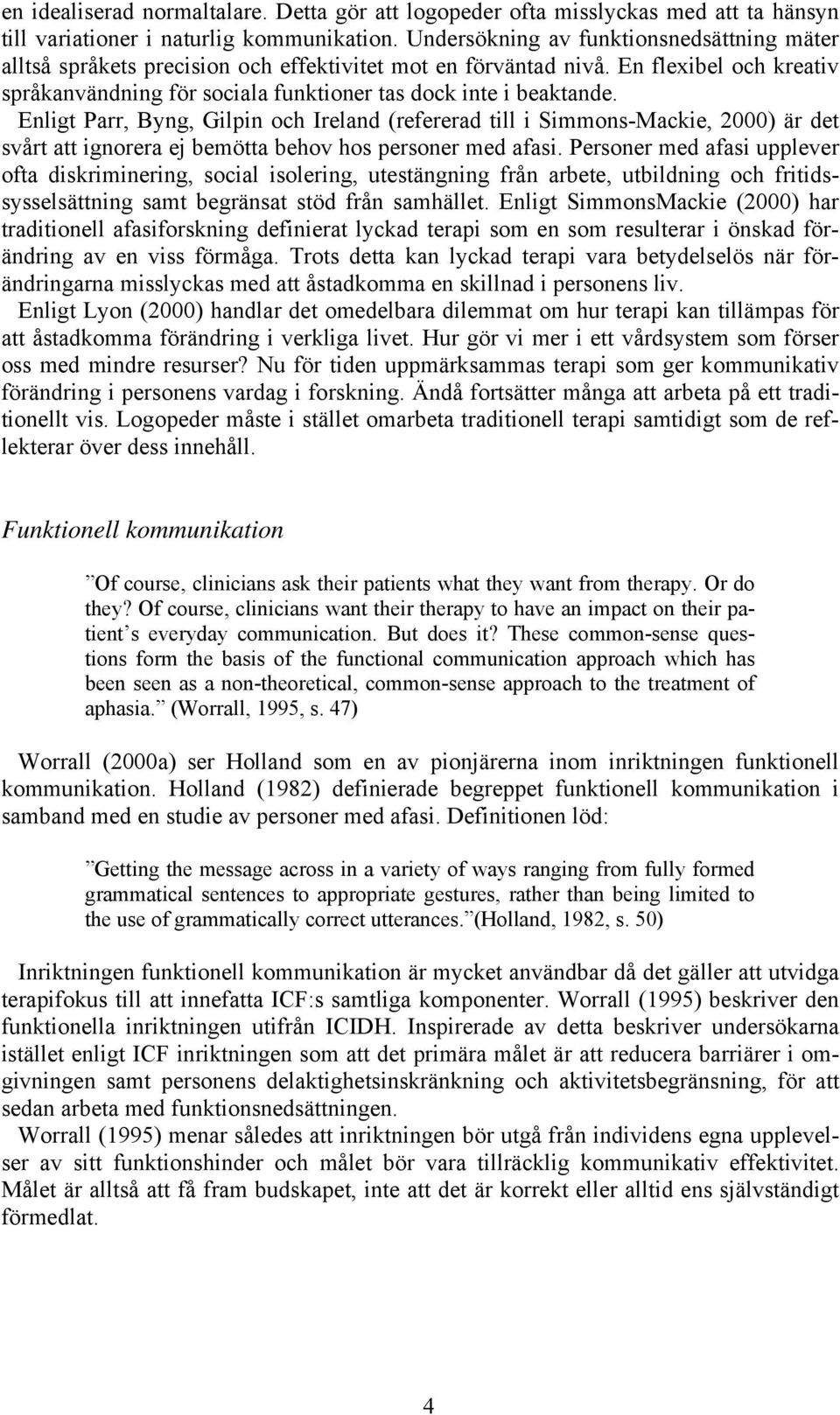 Enligt Parr, Byng, Gilpin och Ireland (refererad till i Simmons-Mackie, 2000) är det svårt att ignorera ej bemötta behov hos personer med afasi.