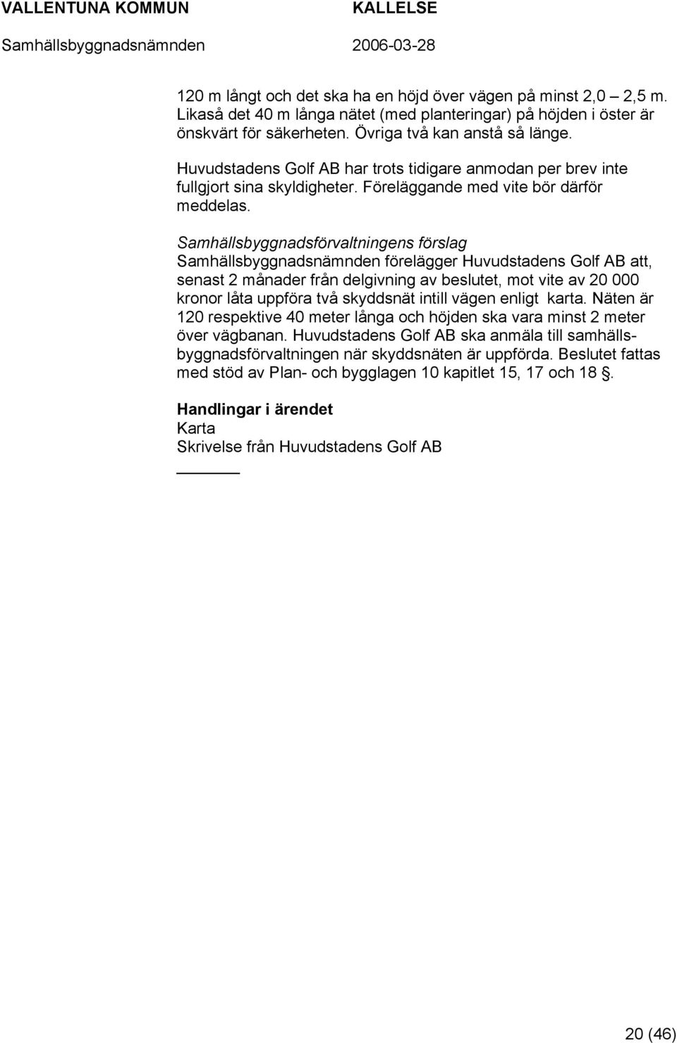 Samhällsbyggnadsnämnden förelägger Huvudstadens Golf AB att, senast 2 månader från delgivning av beslutet, mot vite av 20 000 kronor låta uppföra två skyddsnät intill vägen enligt karta.