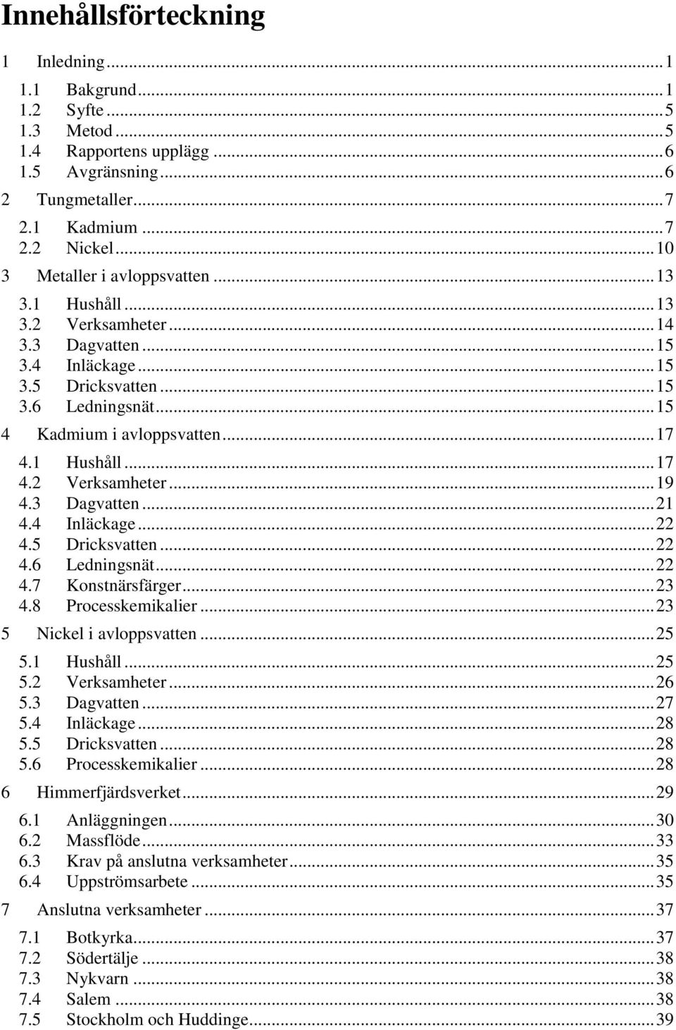 1 Hushåll... 17 4.2 Verksamheter... 19 4.3 Dagvatten... 21 4.4 Inläckage... 22 4.5 Dricksvatten... 22 4.6 Ledningsnät... 22 4.7 Konstnärsfärger... 23 4.8 Processkemikalier.