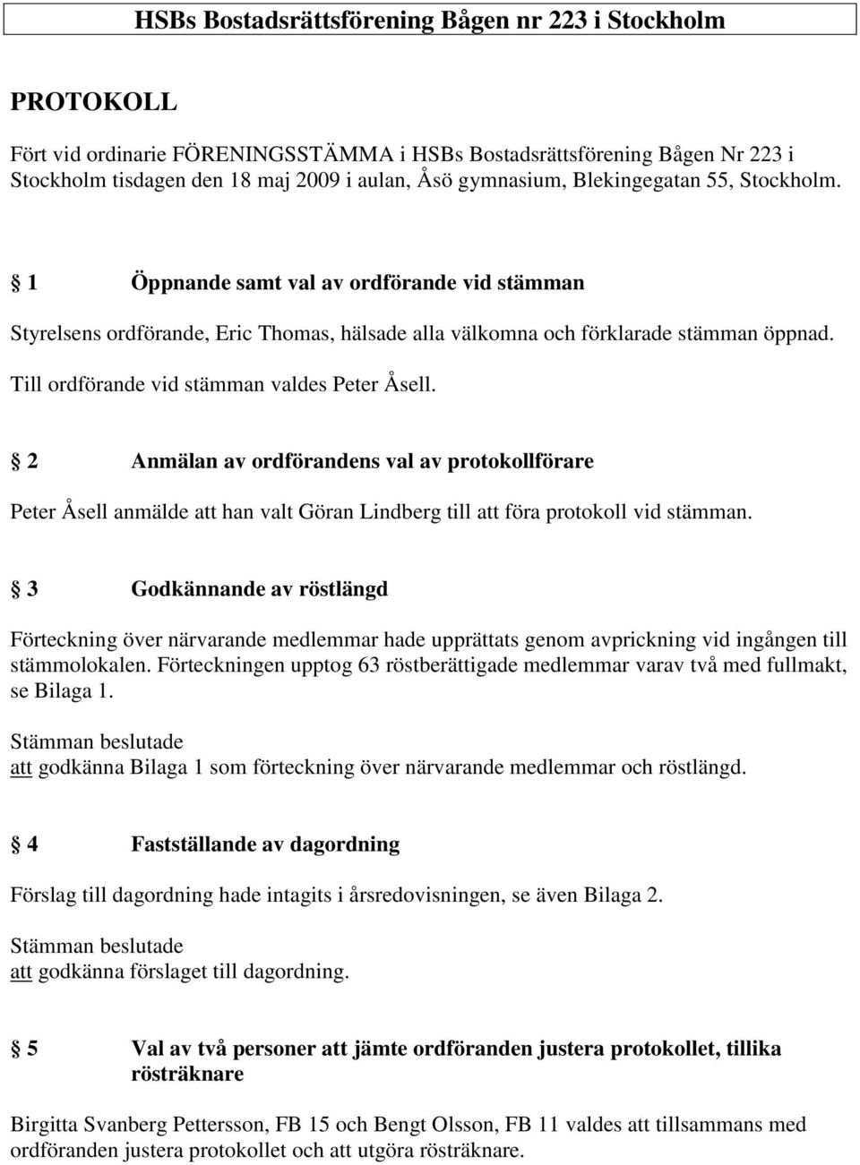 Till ordförande vid stämman valdes Peter Åsell. 2 Anmälan av ordförandens val av protokollförare Peter Åsell anmälde att han valt Göran Lindberg till att föra protokoll vid stämman.