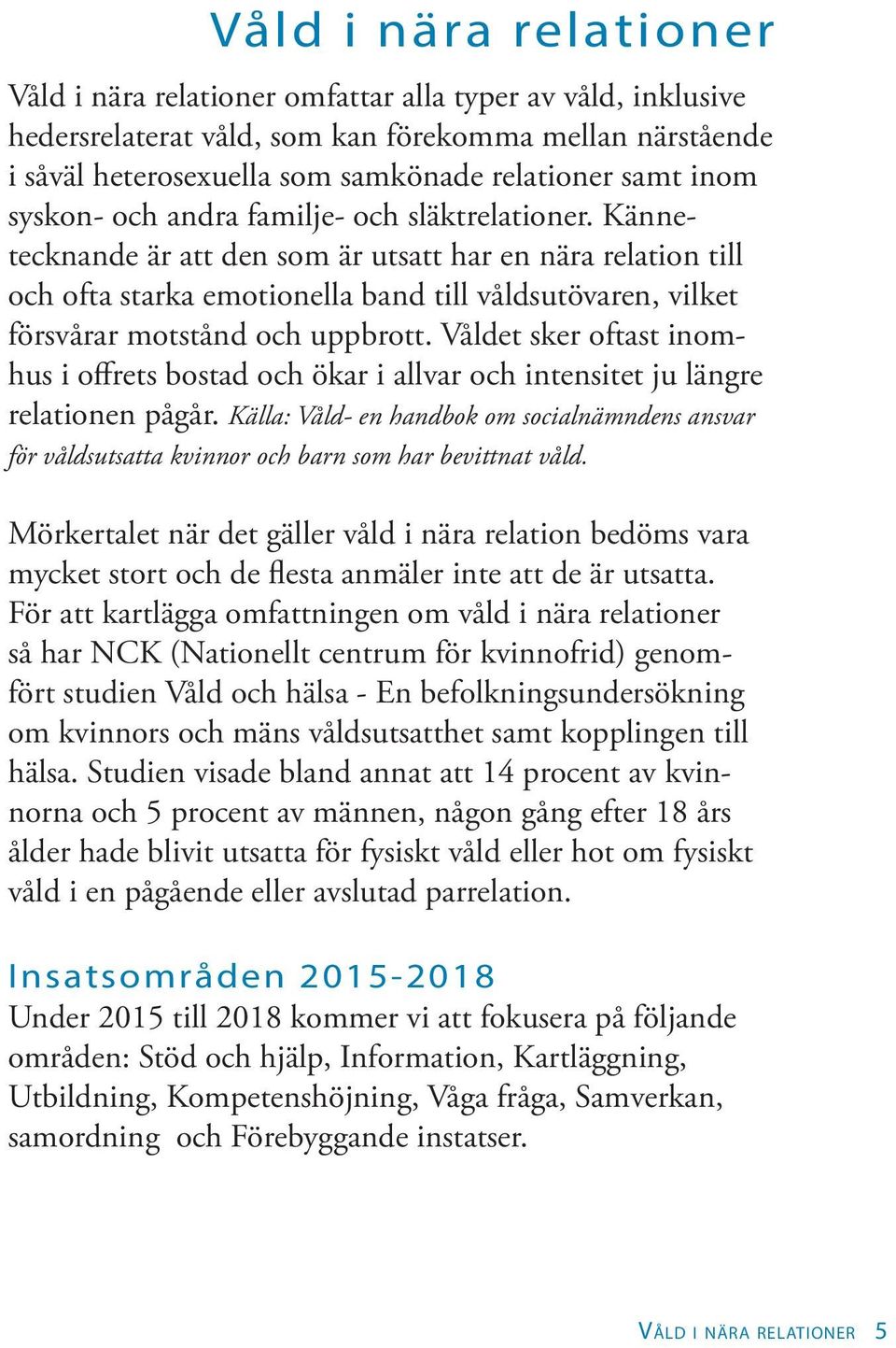 Kännetecknande är att den som är utsatt har en nära relation till och ofta starka emotionella band till våldsutövaren, vilket försvårar motstånd och uppbrott.