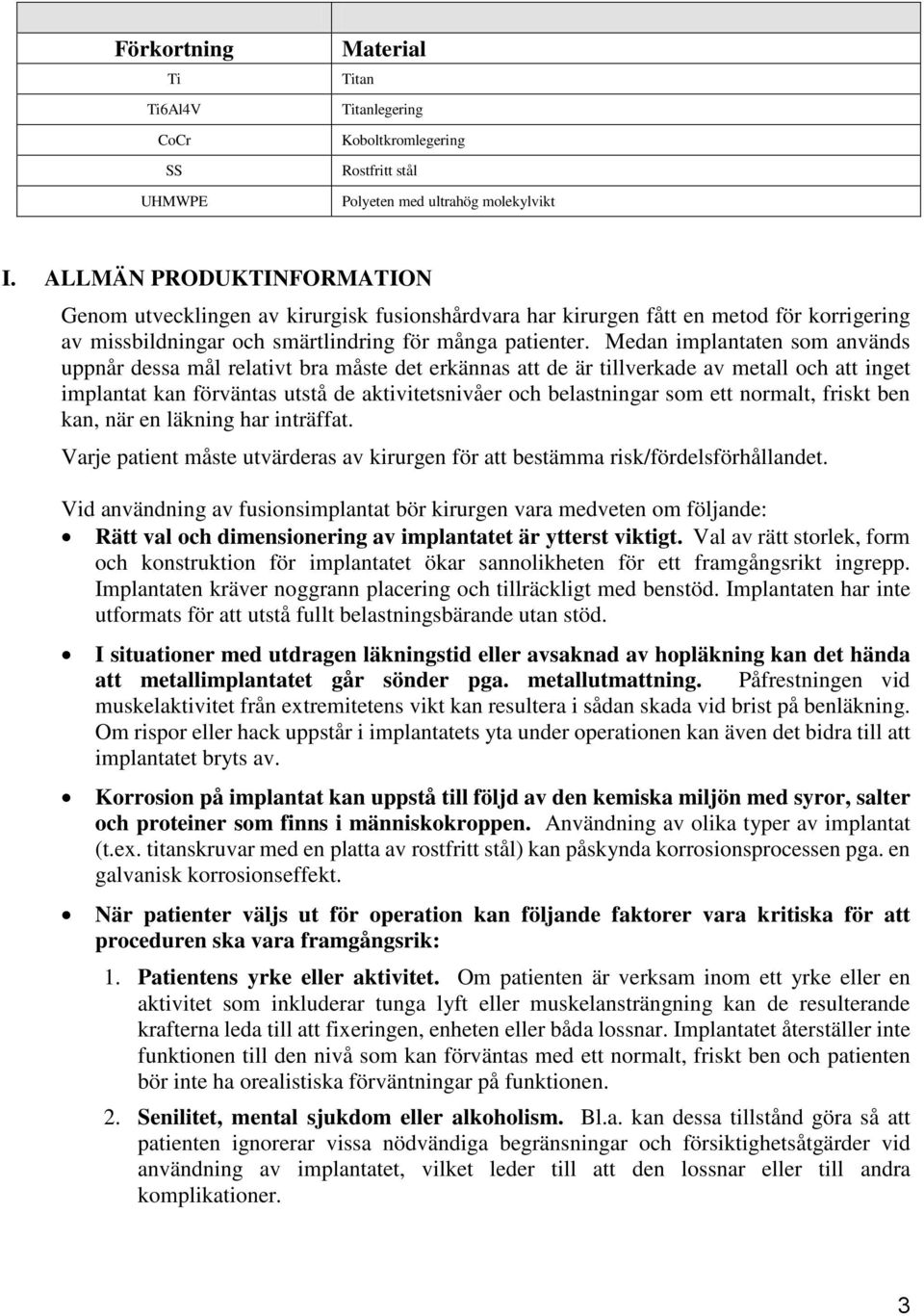 Medan implantaten som används uppnår dessa mål relativt bra måste det erkännas att de är tillverkade av metall och att inget implantat kan förväntas utstå de aktivitetsnivåer och belastningar som ett