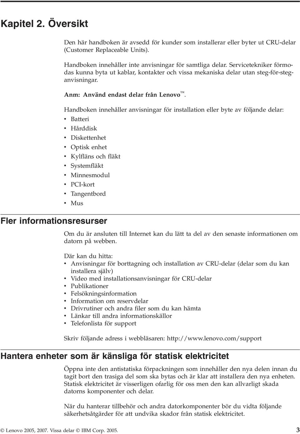 Handboken innehåller anvisningar för installation eller byte av följande delar: v Batteri v v Hårddisk Diskettenhet v Optisk enhet v Kylfläns och fläkt v v v v v Systemfläkt Minnesmodul PCI-kort