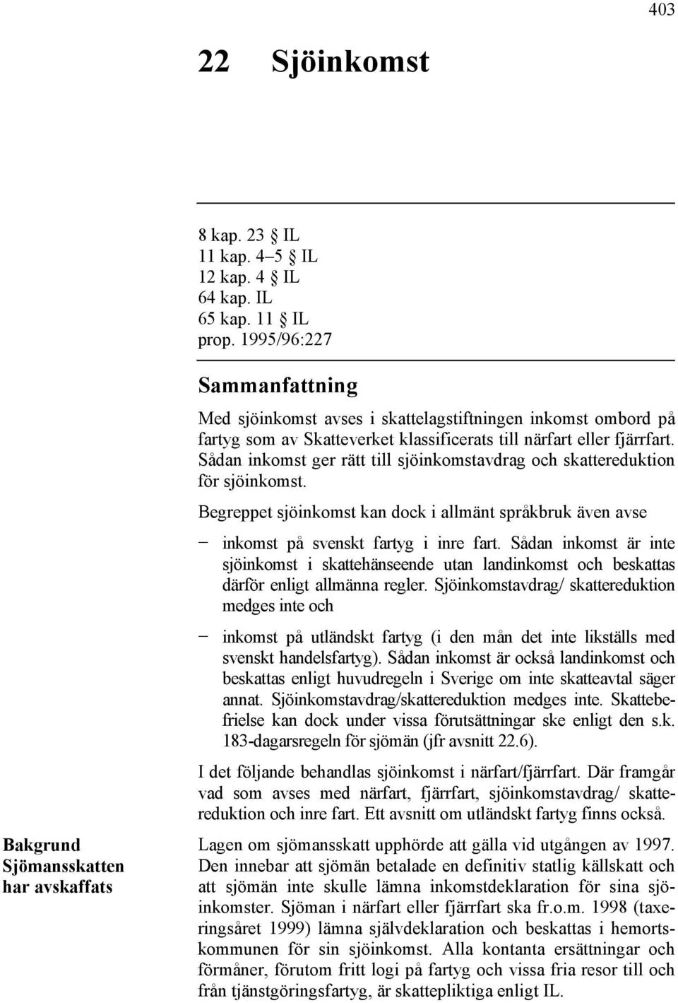 Sådan inkomst ger rätt till sjöinkomstavdrag och skattereduktion för sjöinkomst. Begreppet sjöinkomst kan dock i allmänt språkbruk även avse inkomst på svenskt fartyg i inre fart.