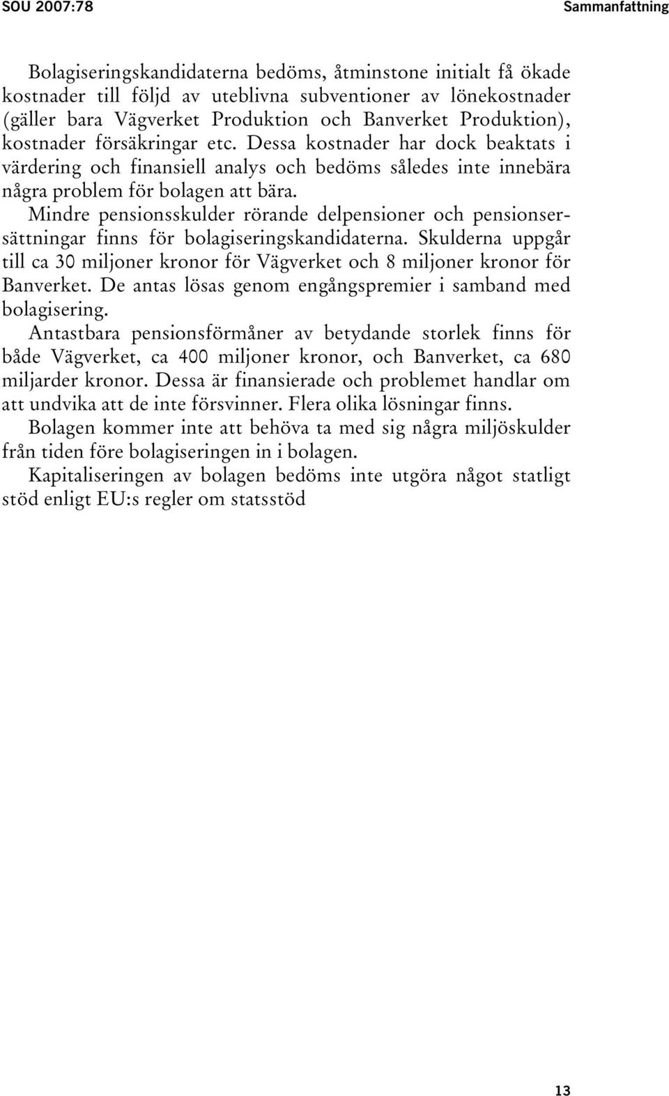 Mindre pensionsskulder rörande delpensioner och pensionsersättningar finns för bolagiseringskandidaterna. Skulderna uppgår till ca 30 miljoner kronor för Vägverket och 8 miljoner kronor för Banverket.