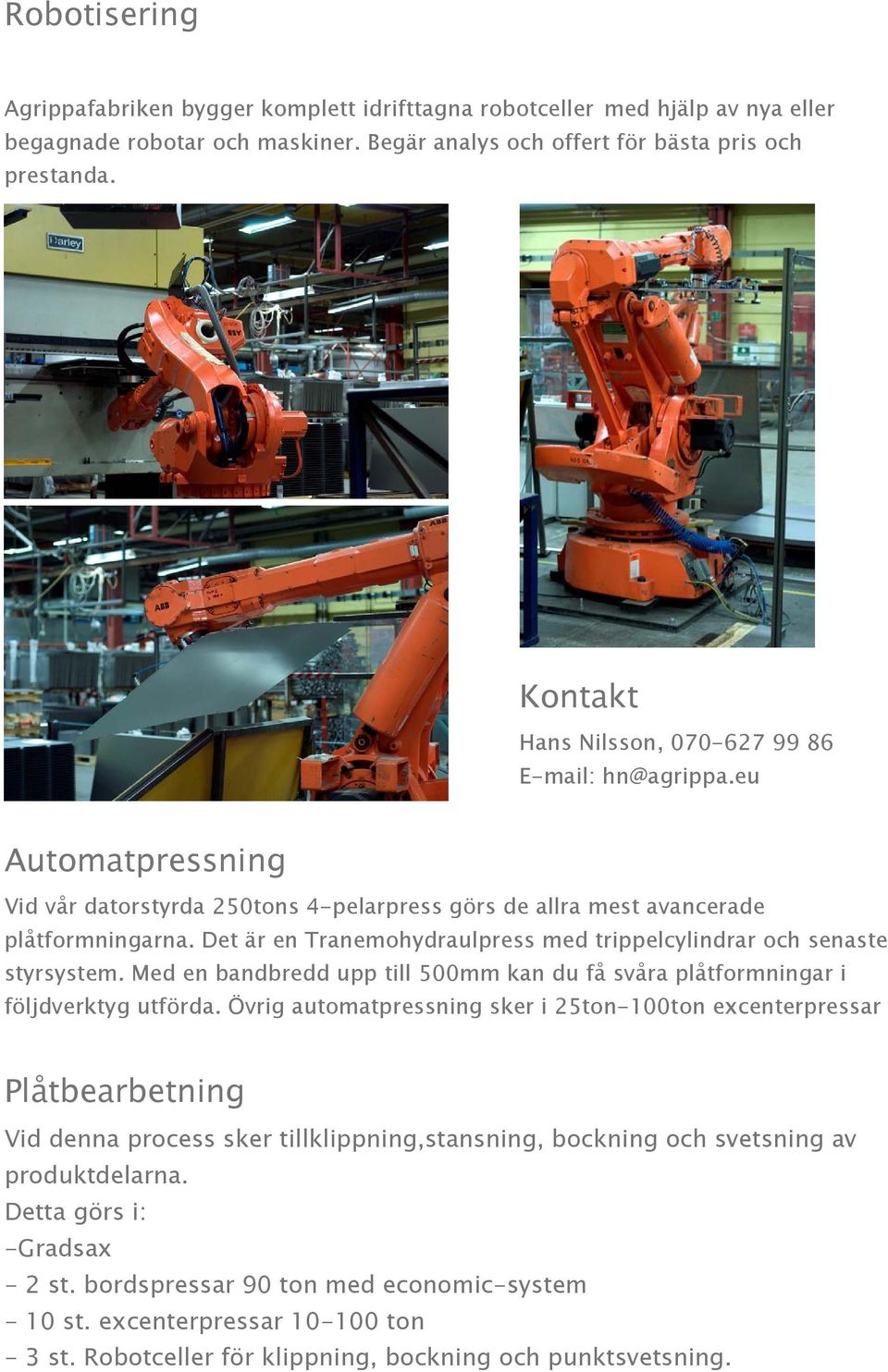 Det är en Tranemohydraulpress med trippelcylindrar och senaste styrsystem. Med en bandbredd upp till 500mm kan du få svåra plåtformningar i följdverktyg utförda.