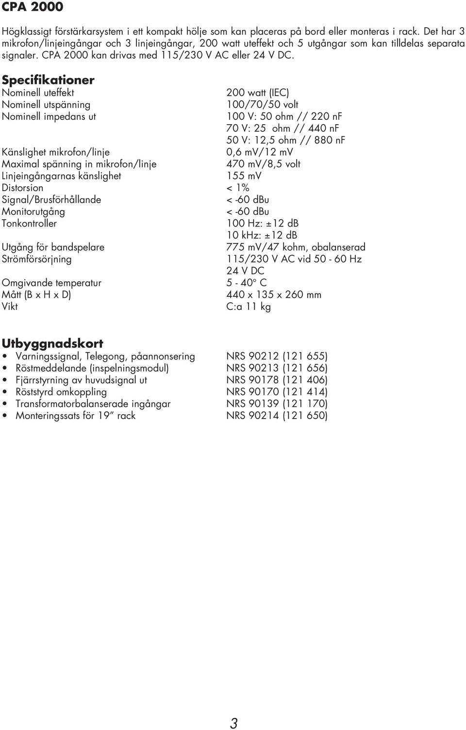 Specifikationer Nominell uteffekt 200 watt (IEC) Nominell utspänning 100/70/50 volt Nominell impedans ut 100 V: 50 ohm // 220 nf 70 V: 25 ohm // 440 nf 50 V: 12,5 ohm // 880 nf Känslighet