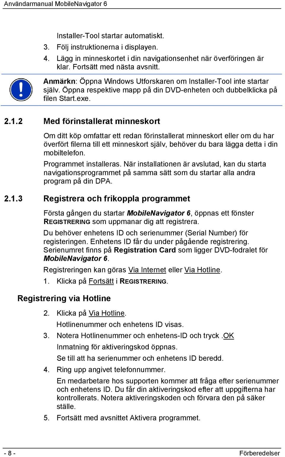 2 Med förinstallerat minneskort Om ditt köp omfattar ett redan förinstallerat minneskort eller om du har överfört filerna till ett minneskort själv, behöver du bara lägga detta i din mobiltelefon.