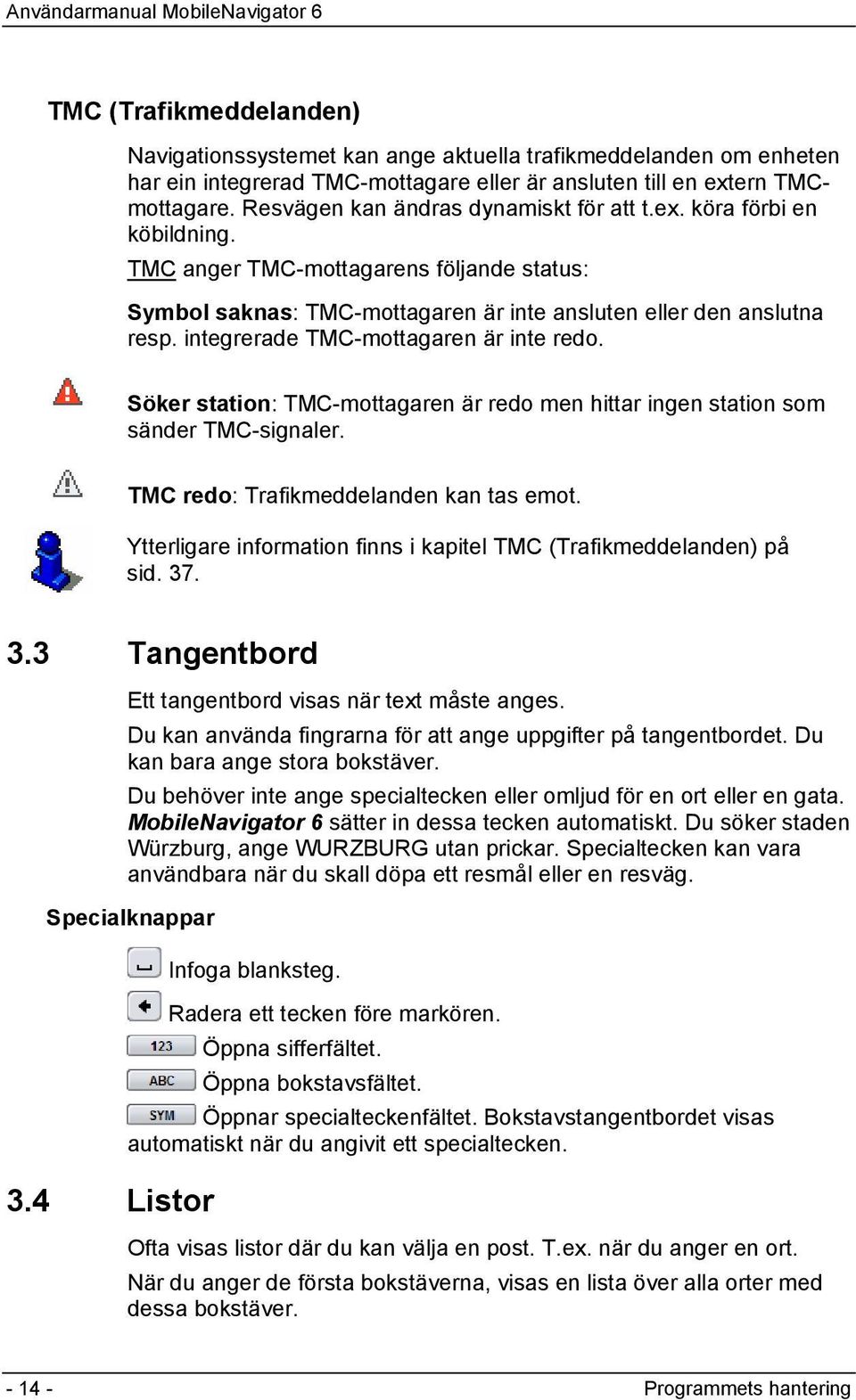 integrerade TMC-mottagaren är inte redo. Söker station: TMC-mottagaren är redo men hittar ingen station som sänder TMC-signaler. TMC redo: Trafikmeddelanden kan tas emot.