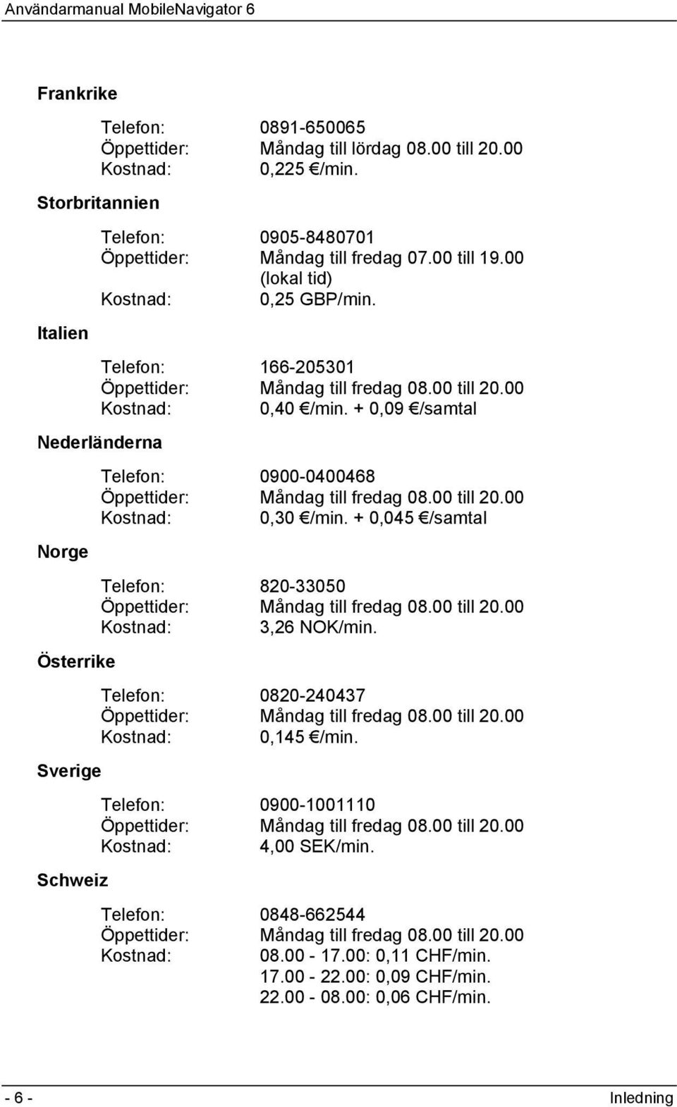 + 0,09 /samtal Nederländerna Norge Österrike Sverige Schweiz Telefon: 0900-0400468 Öppettider: Måndag till fredag 08.00 till 20.00 Kostnad: 0,30 /min.