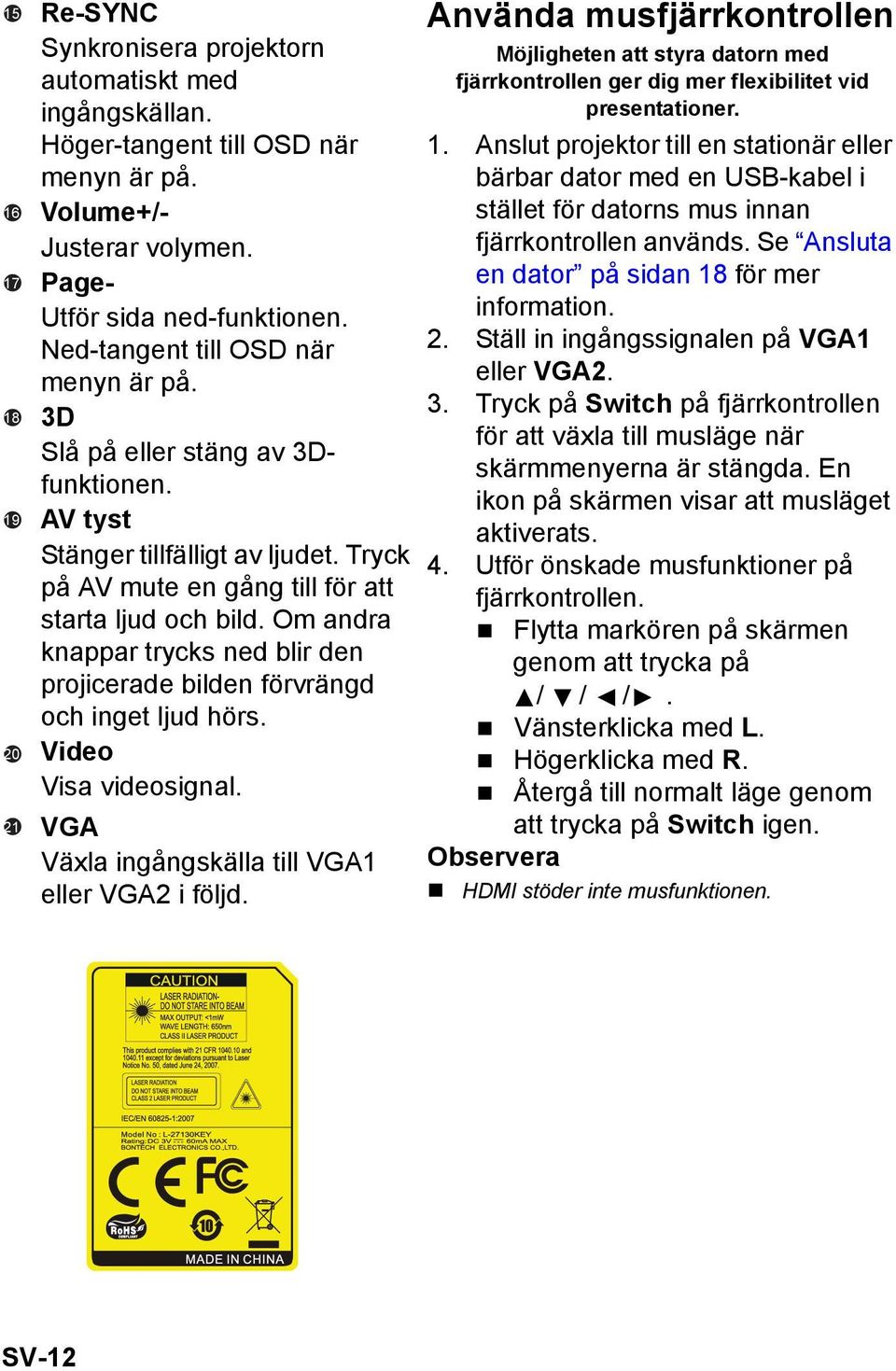 Om andra knappar trycks ned blir den projicerade bilden förvrängd och inget ljud hörs. Video Visa videosignal. VGA Växla ingångskälla till VGA1 eller VGA2 i följd.