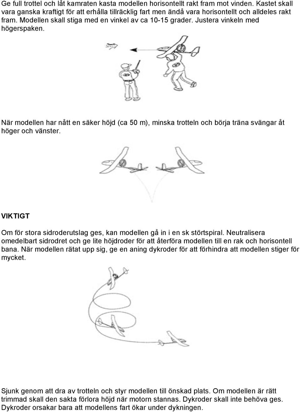 VIKTIGT Om för stora sidroderutslag ges, kan modellen gå in i en sk störtspiral. Neutralisera omedelbart sidrodret och ge lite höjdroder för att återföra modellen till en rak och horisontell bana.