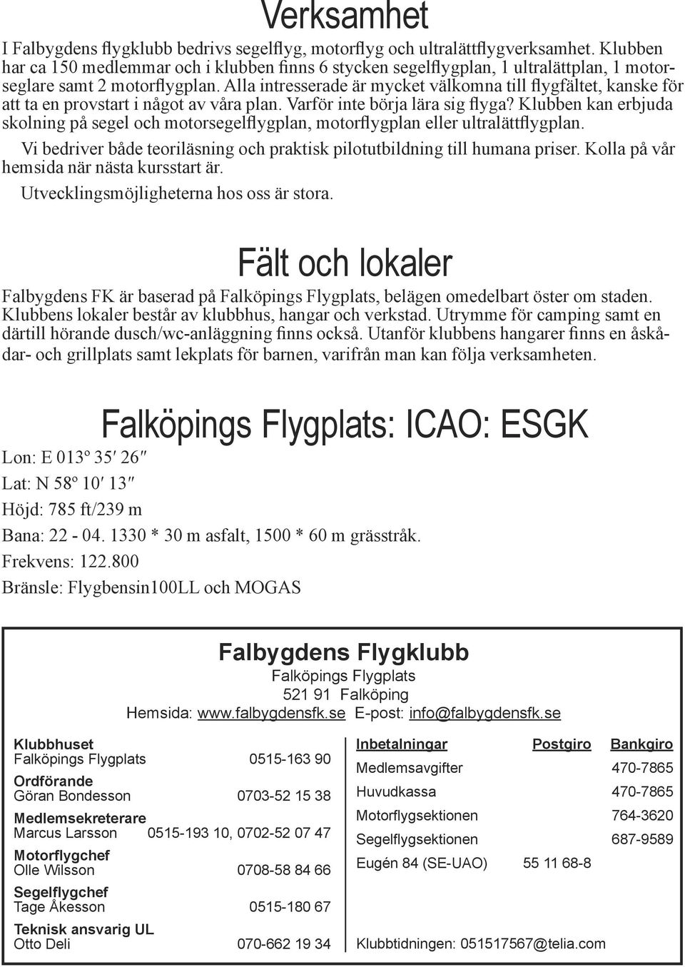 Alla intresserade är mycket välkomna till flygfältet, kanske för att ta en provstart i något av våra plan. Varför inte börja lära sig flyga?