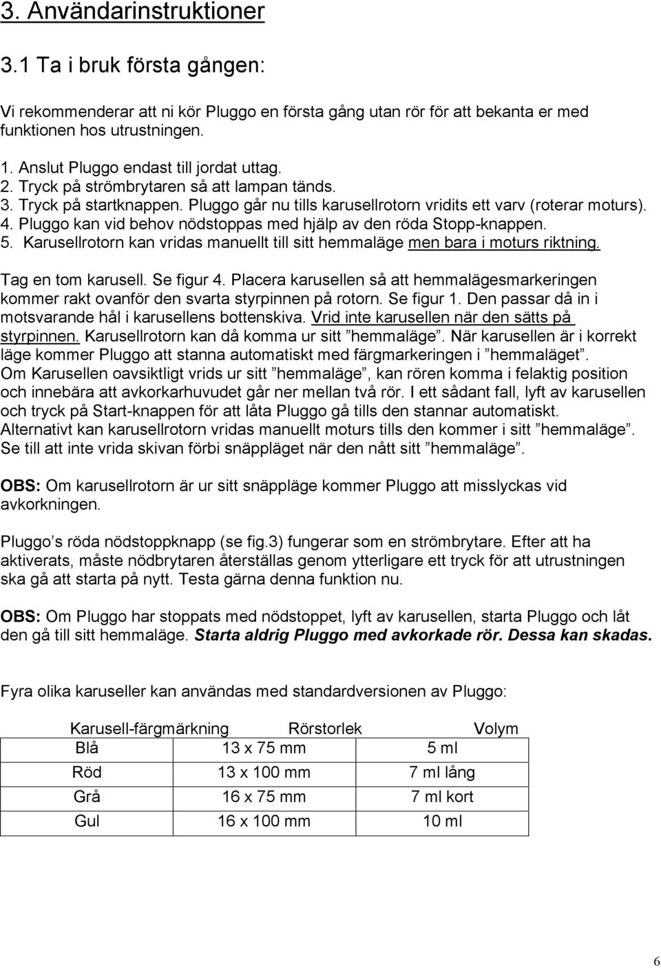 Pluggo kan vid behov nödstoppas med hjälp av den röda Stopp-knappen. 5. Karusellrotorn kan vridas manuellt till sitt hemmaläge men bara i moturs riktning. Tag en tom karusell. Se figur 4.