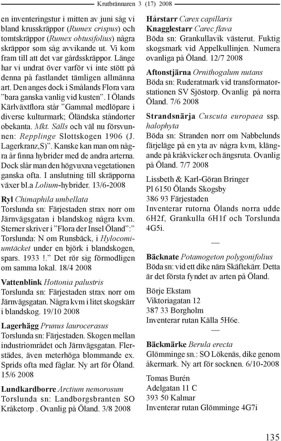 I Ölands Kärlväxtflora står Gammal medlöpare i diverse kulturmark; Öländska ståndorter obekanta. Mkt. Sälls och väl nu försvunnen: Repplinge Slottskogen 1906 (J. Lagerkranz,S).