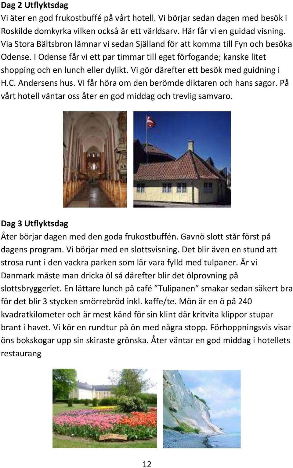 Vi gör därefter ett besök med guidning i H.C. Andersens hus. Vi får höra om den berömde diktaren och hans sagor. På vårt hotell väntar oss åter en god middag och trevlig samvaro.
